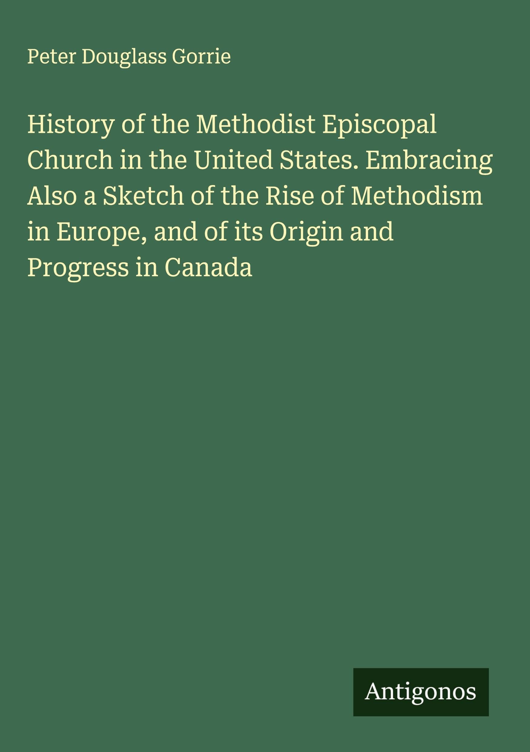 History of the Methodist Episcopal Church in the United States. Embracing Also a Sketch of the Rise of Methodism in Europe, and of its Origin and Progress in Canada Classics
