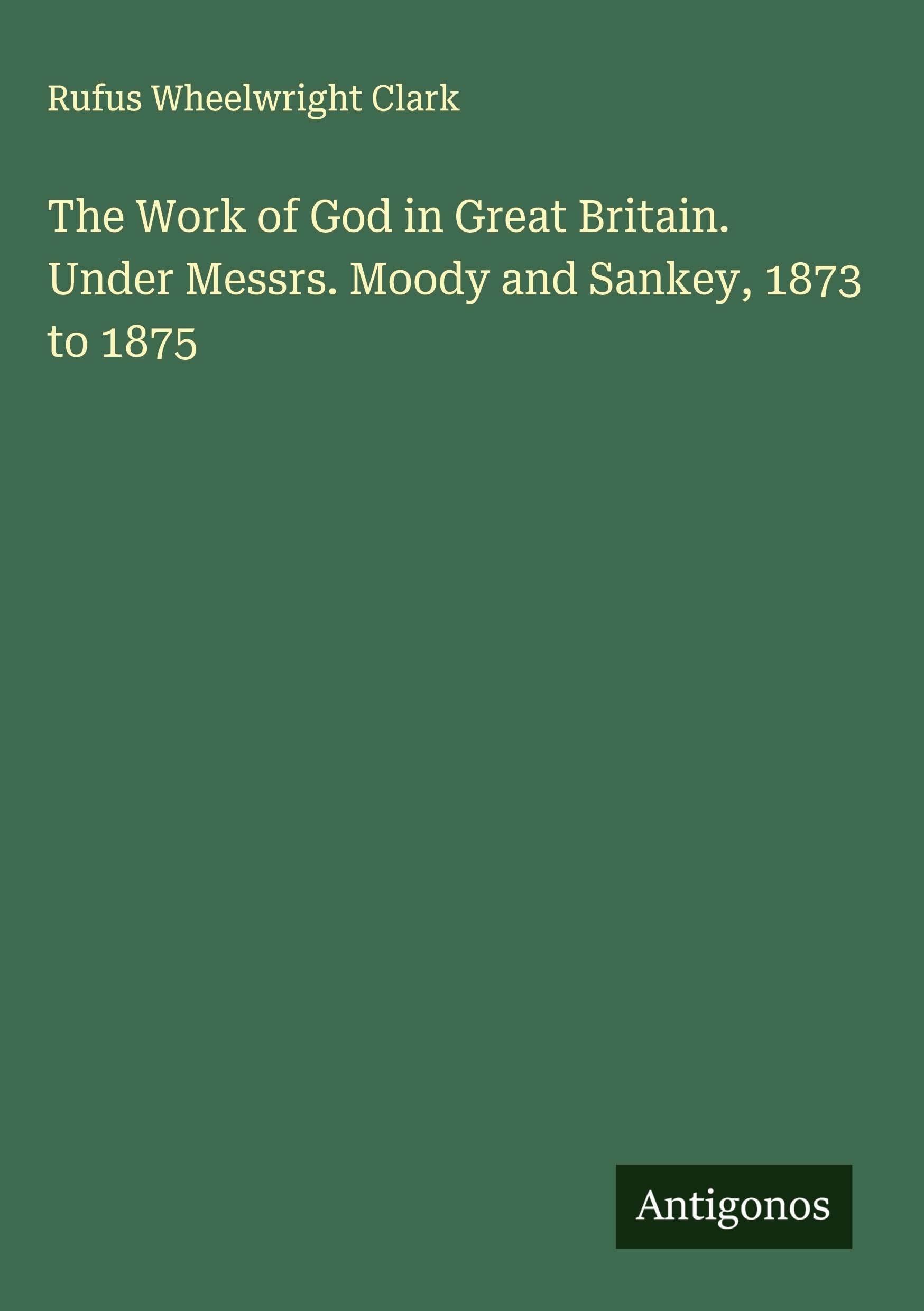 The Work of God in Great Britain. Under Messrs. Moody and Sankey, 1873 to 1875 Classics