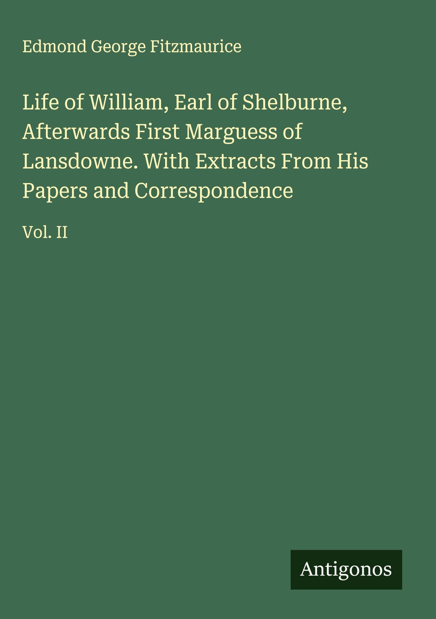 Life of William, Earl of Shelburne, Afterwards First Marguess of Lansdowne. With Extracts From His Papers and Correspondence Classics