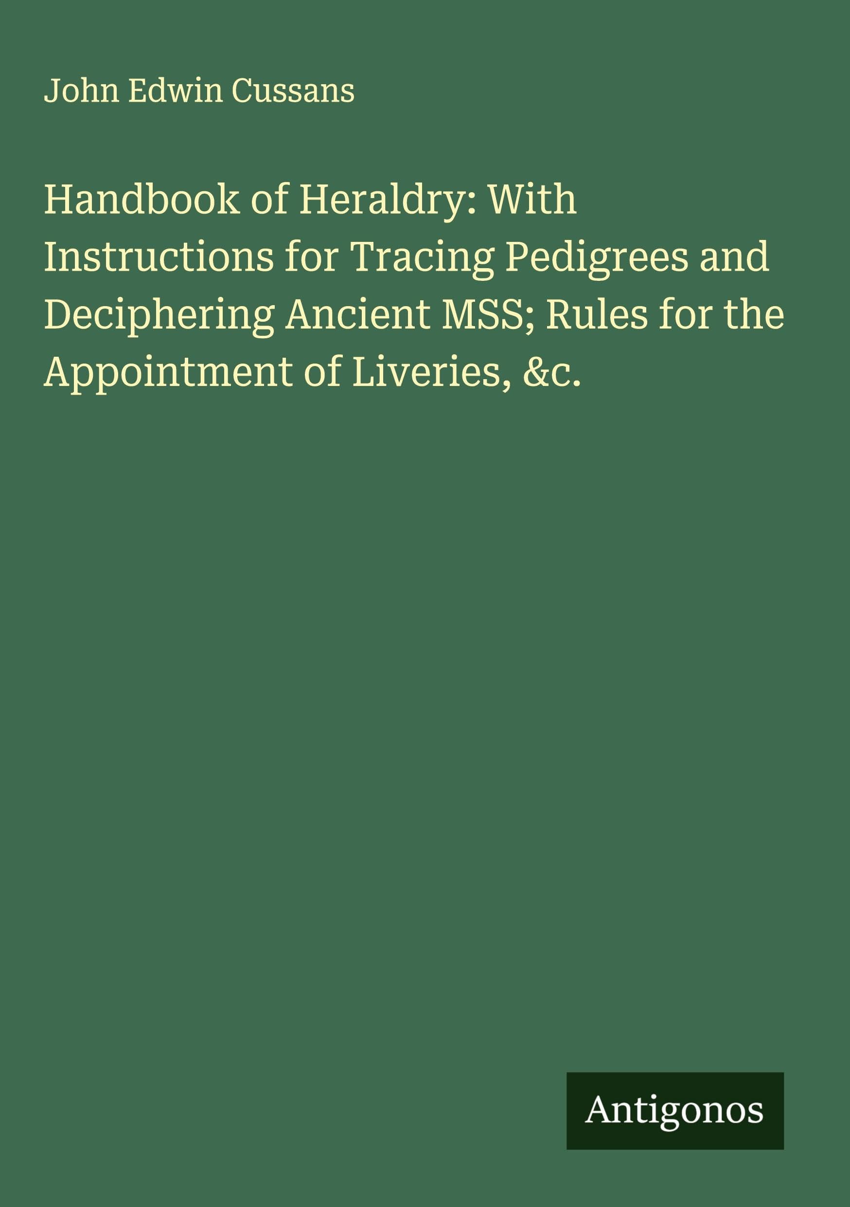 Handbook of Heraldry: With Instructions for Tracing Pedigrees and Deciphering Ancient MSS; Rules for the Appointment of Liveries, &c. Classics
