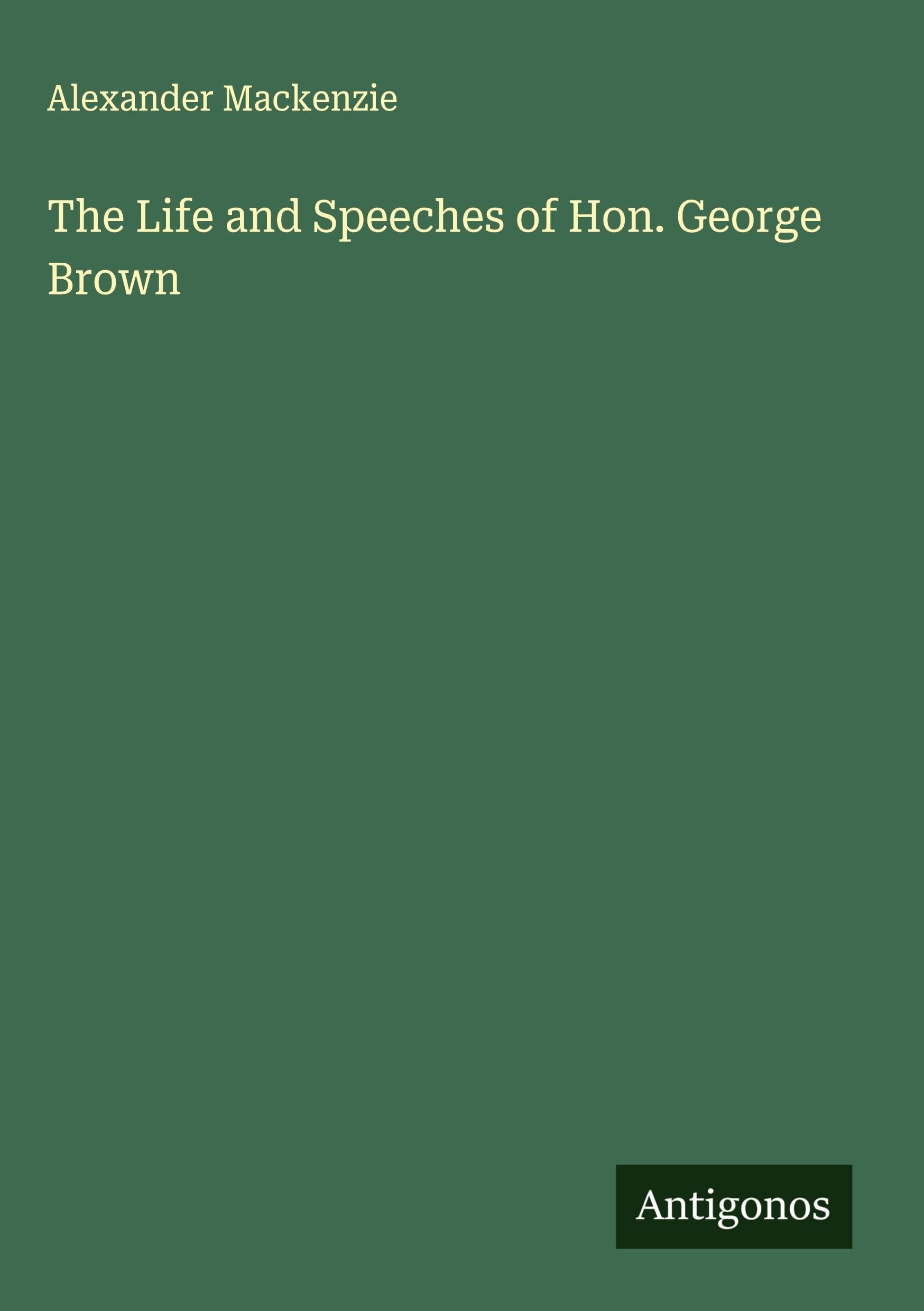 The Life and Speeches of Hon. George Brown Classics