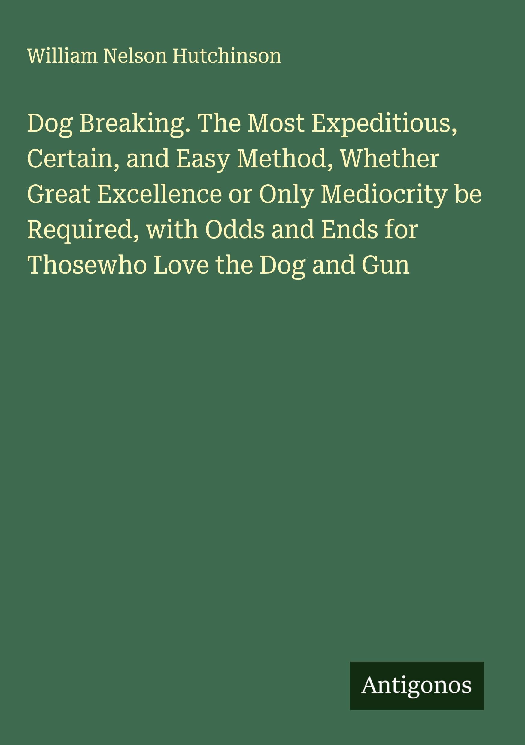 Dog Breaking. The Most Expeditious, Certain, and Easy Method, Whether Great Excellence or Only Mediocrity be Required, with Odds and Ends for Thosewho Love the Dog and Gun Classics