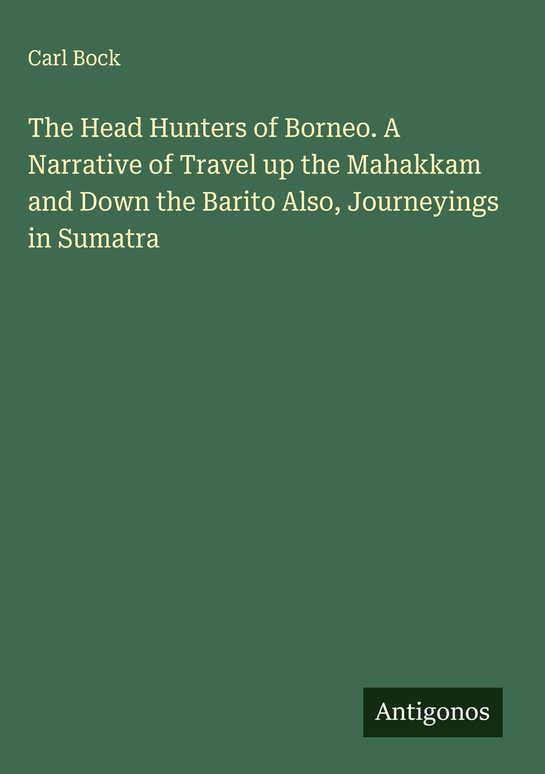 The Head Hunters of Borneo. A Narrative of Travel up the Mahakkam and Down the Barito Also, Journeyings in Sumatra Classics