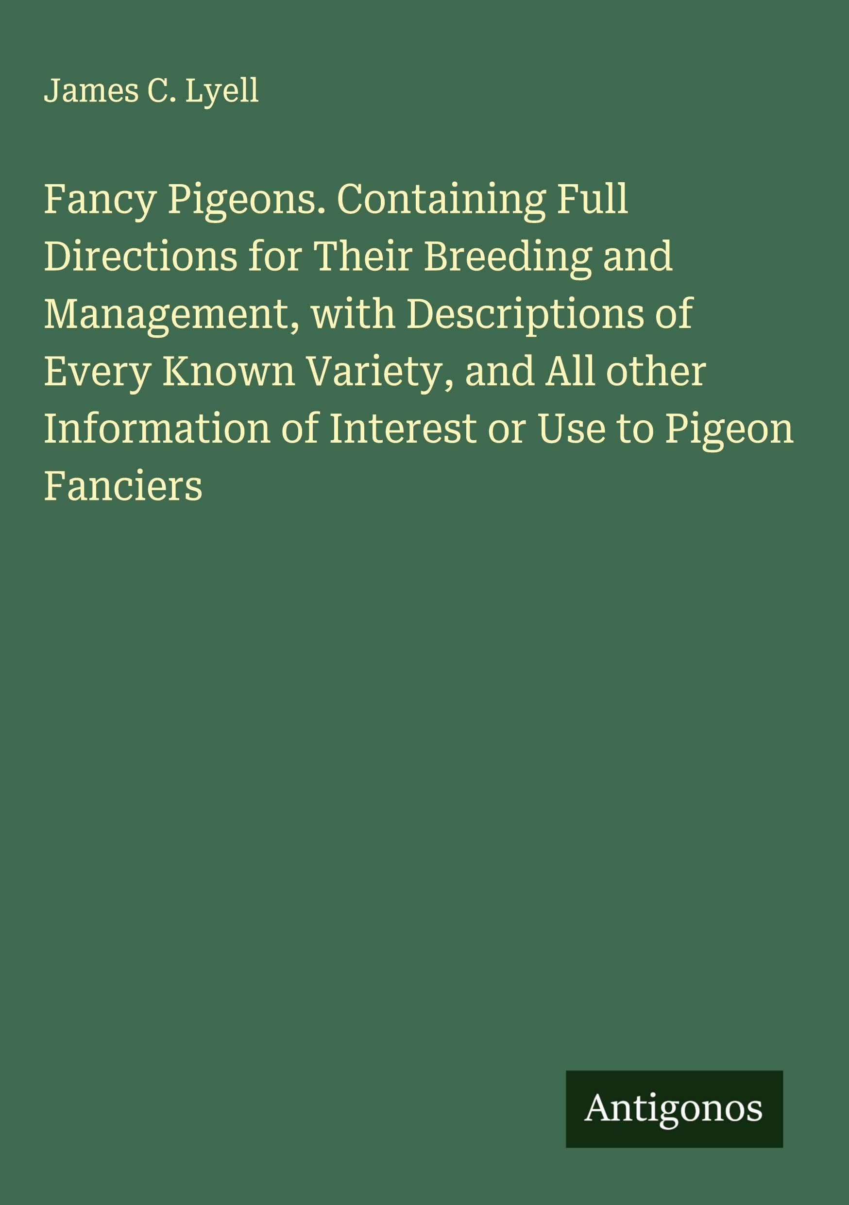 Fancy Pigeons. Containing Full Directions for Their Breeding and Management, with Descriptions of Every Known Variety, and All other Information of Interest or Use to Pigeon Fanciers Classics