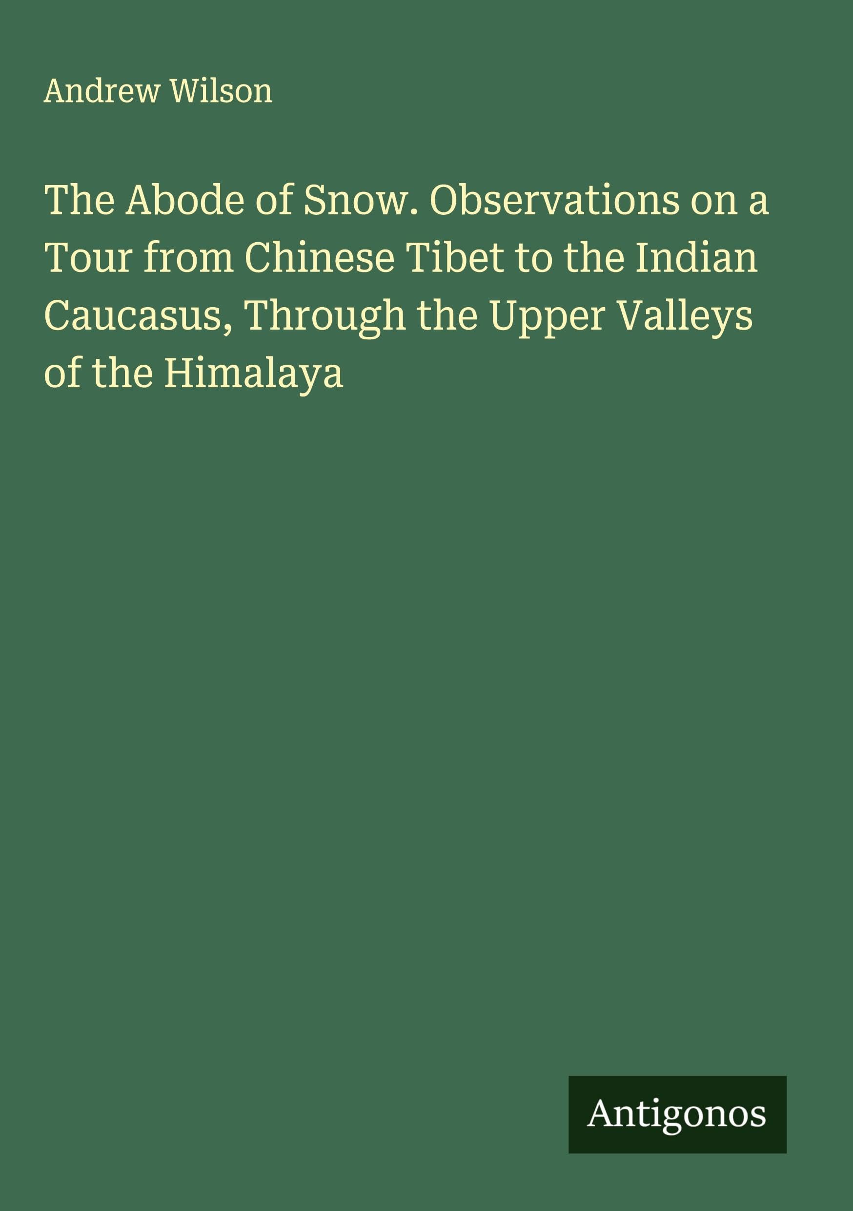 The Abode of Snow. Observations on a Tour from Chinese Tibet to the Indian Caucasus, Through the Upper Valleys of the Himalaya Classics
