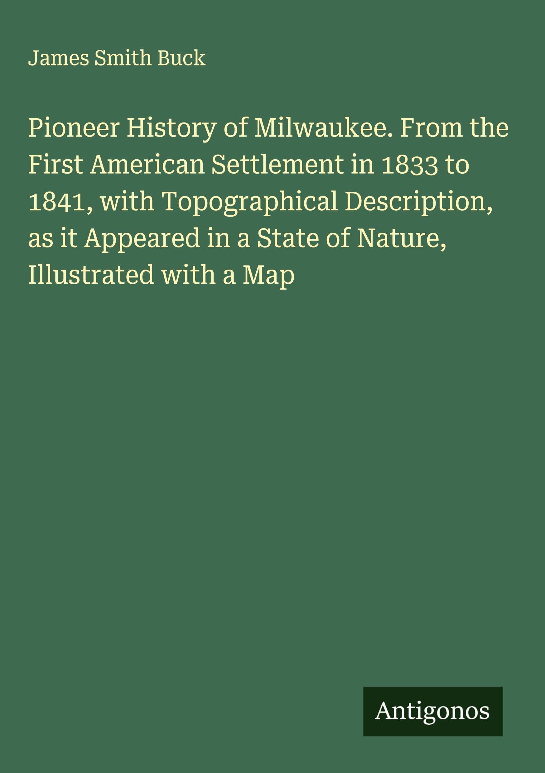 Pioneer History of Milwaukee. From the First American Settlement in 1833 to 1841, with Topographical Description, as it Appeared in a State of Nature, Illustrated with a Map Classics