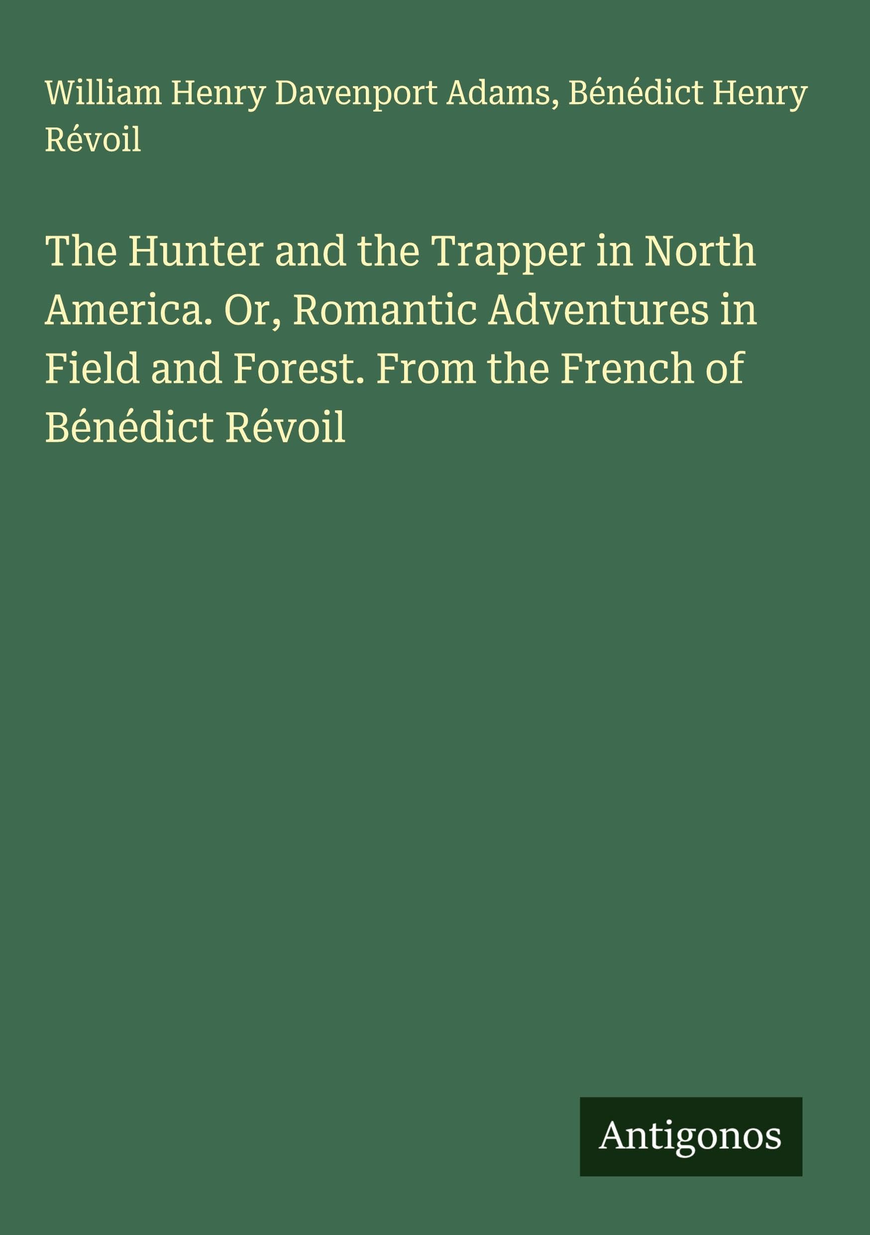 The Hunter and the Trapper in North America. Or, Romantic Adventures in Field and Forest. From the French of Bénédict Révoil Classics