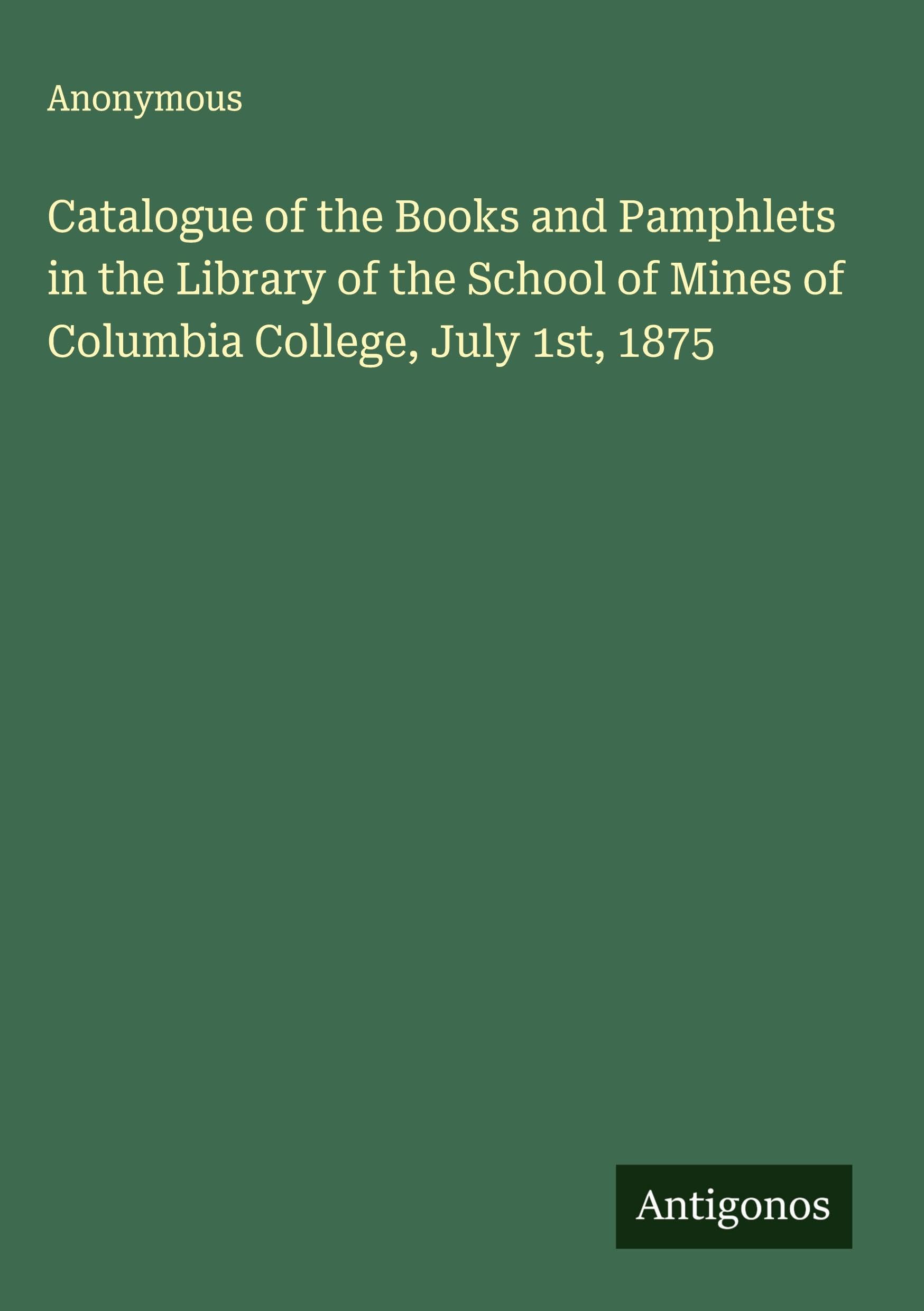 Catalogue of the Books and Pamphlets in the Library of the School of Mines of Columbia College, July 1st, 1875 Classics