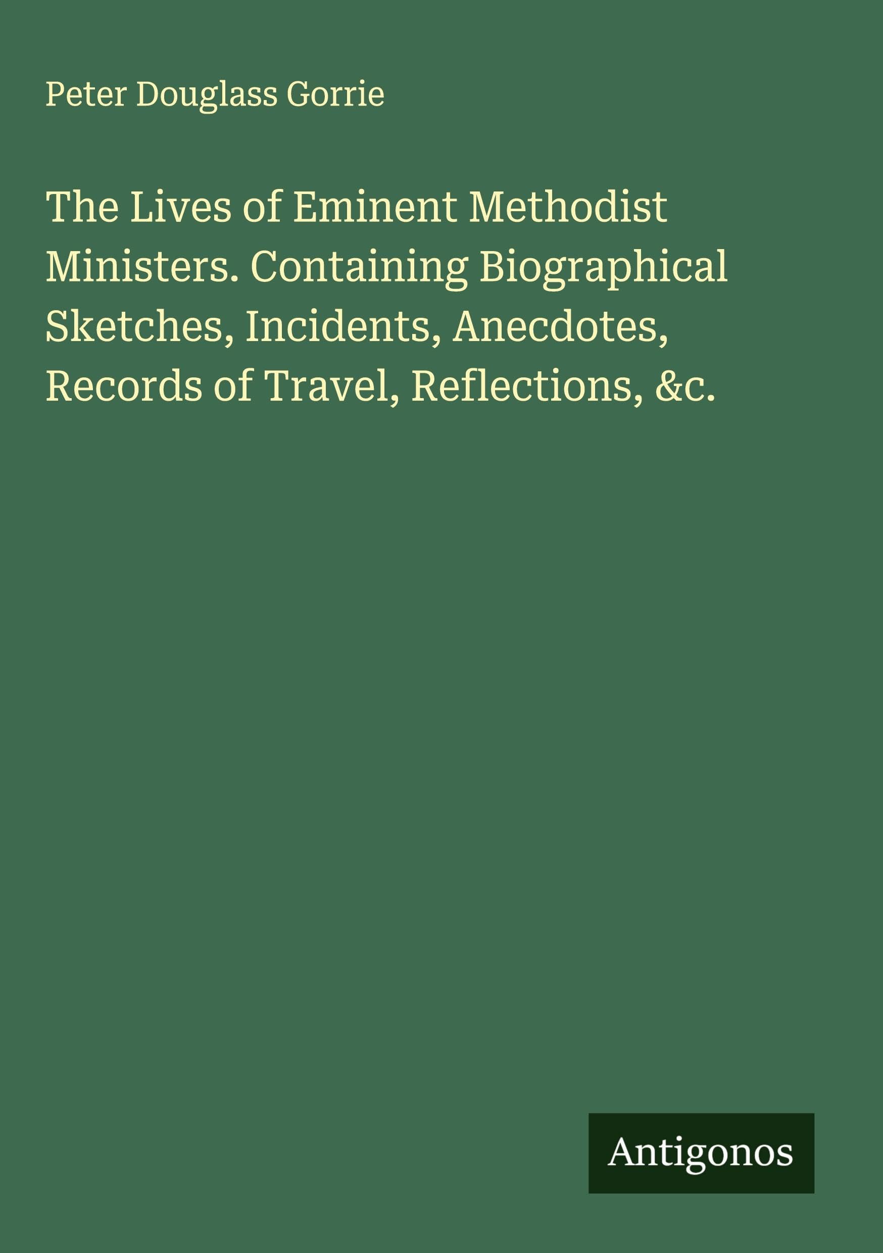 The Lives of Eminent Methodist Ministers. Containing Biographical Sketches, Incidents, Anecdotes, Records of Travel, Reflections, &c. Classics