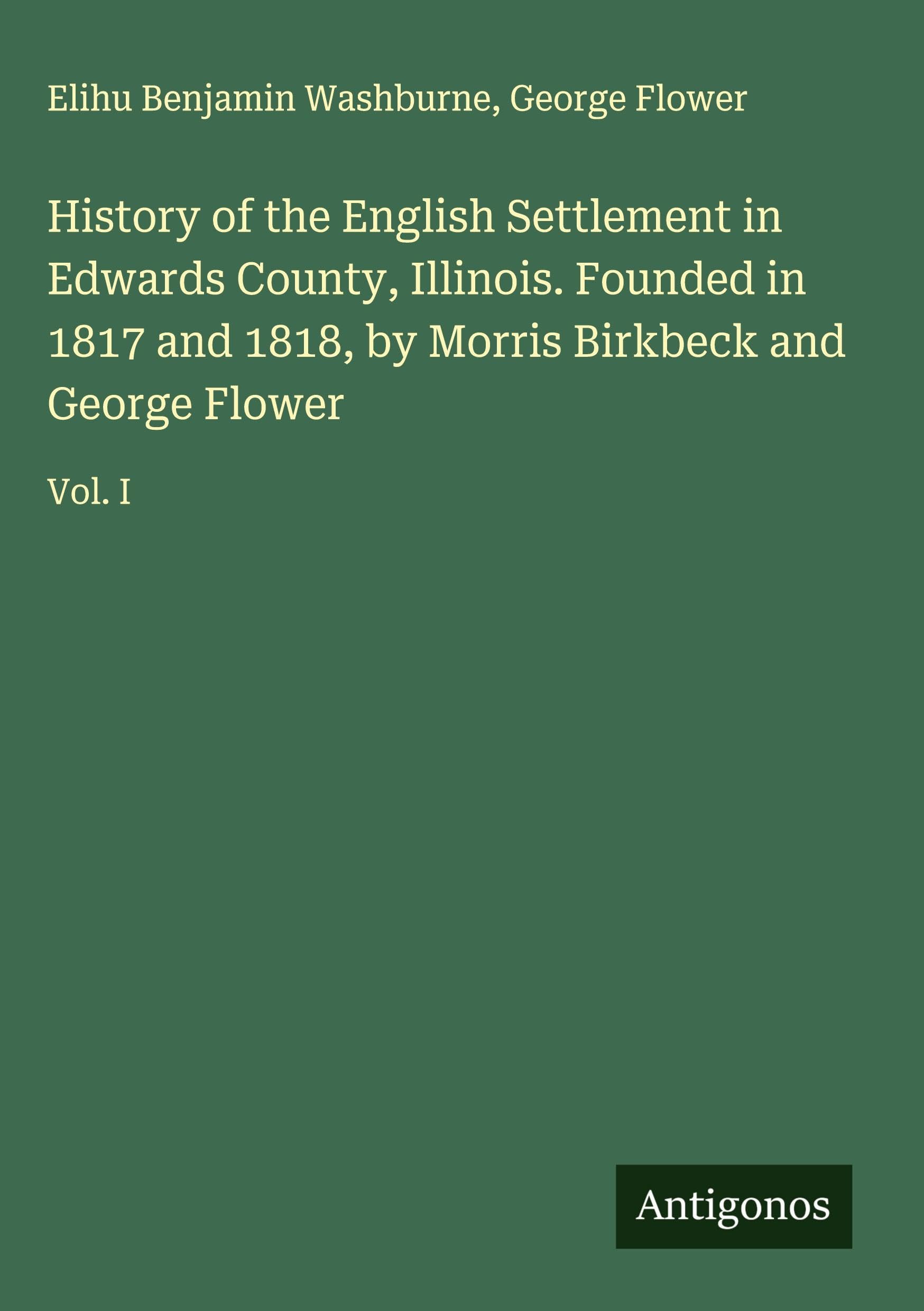 History of the English Settlement in Edwards County, Illinois. Founded in 1817 and 1818, by Morris Birkbeck and George Flower Classics