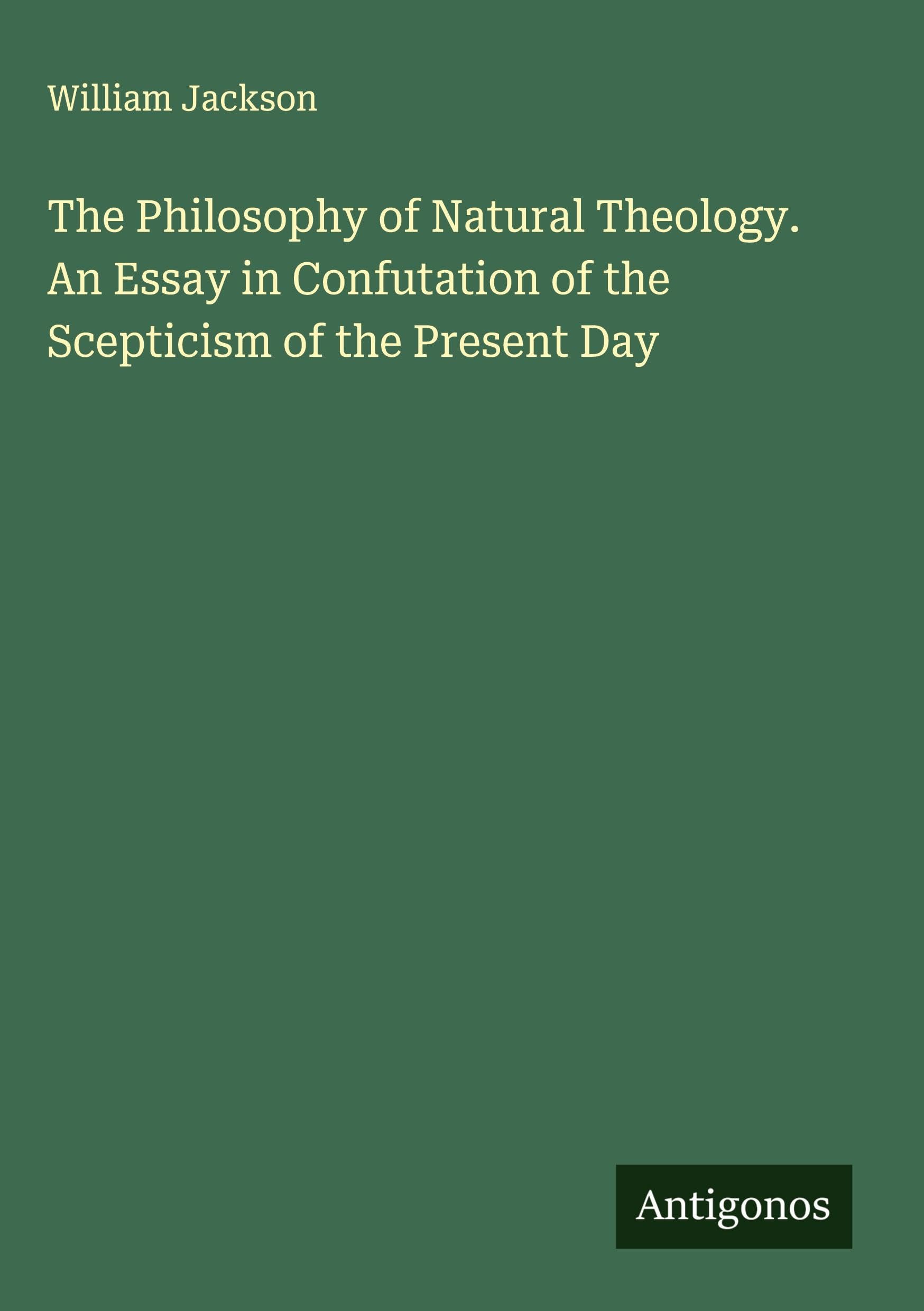 The Philosophy of Natural Theology. An Essay in Confutation of the Scepticism of the Present Day Classics