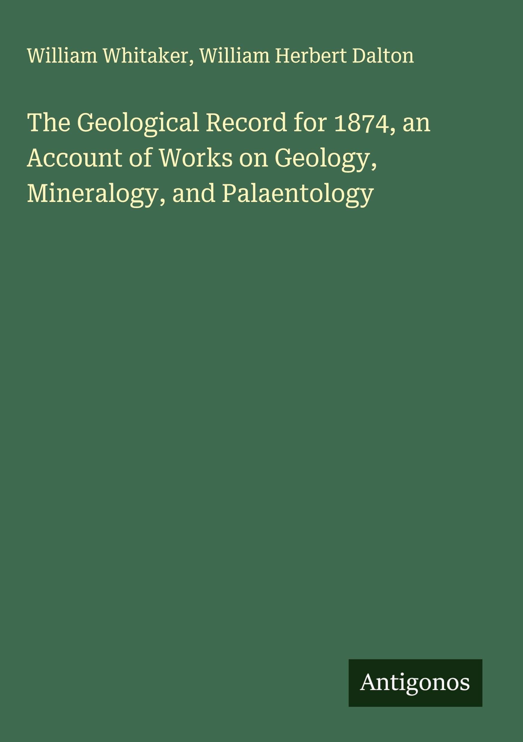 The Geological Record for 1874, an Account of Works on Geology, Mineralogy, and Palaentology Classics