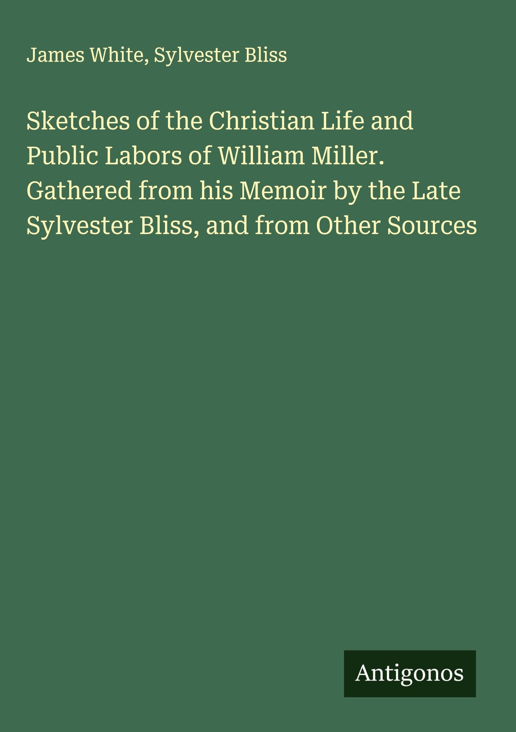 Sketches of the Christian Life and Public Labors of William Miller. Gathered from his Memoir by the Late Sylvester Bliss, and from Other Sources Classics