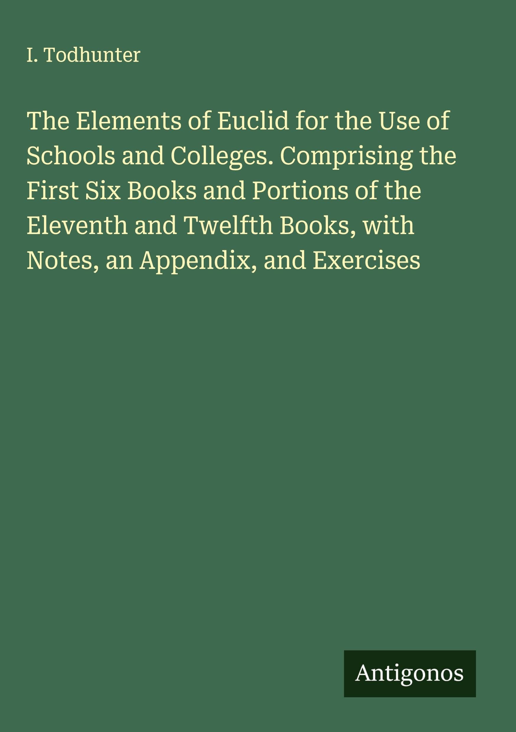 The Elements of Euclid for the Use of Schools and Colleges. Comprising the First Six Books and Portions of the Eleventh and Twelfth Books, with Notes, an Appendix, and Exercises Classics