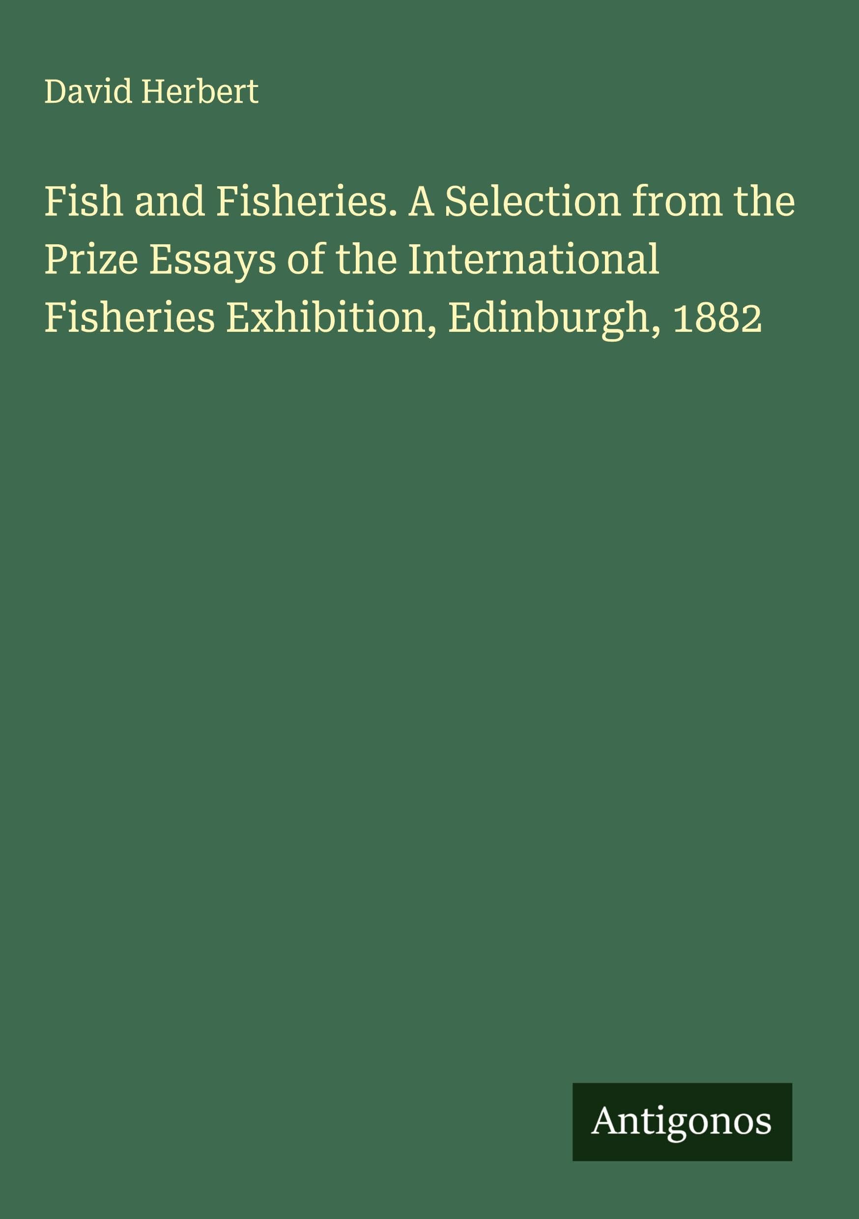 Fish and Fisheries. A Selection from the Prize Essays of the International Fisheries Exhibition, Edinburgh, 1882 Classics
