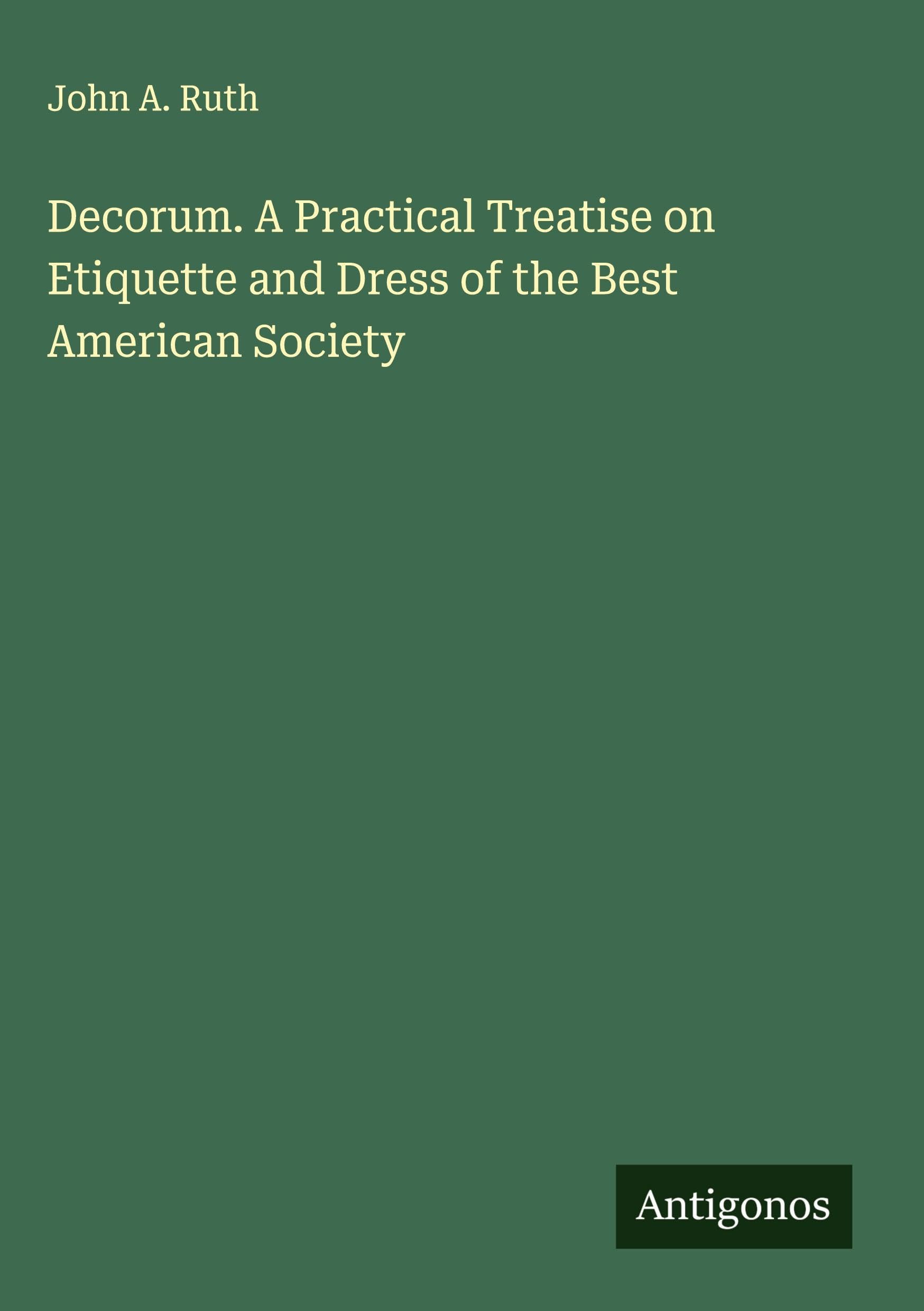 Decorum. A Practical Treatise on Etiquette and Dress of the Best American Society Classics