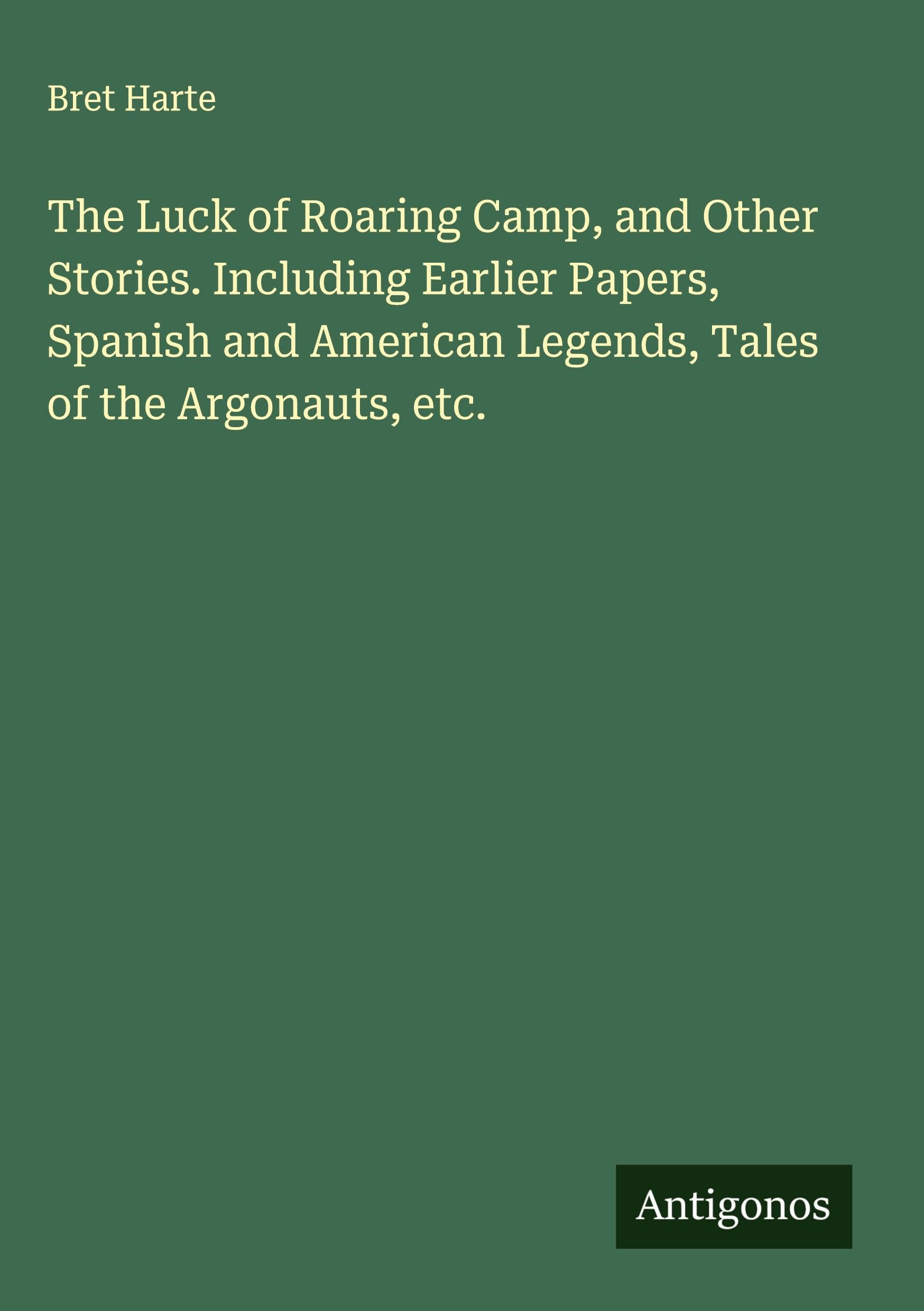 The Luck of Roaring Camp, and Other Stories. Including Earlier Papers, Spanish and American Legends, Tales of the Argonauts, etc. Classics