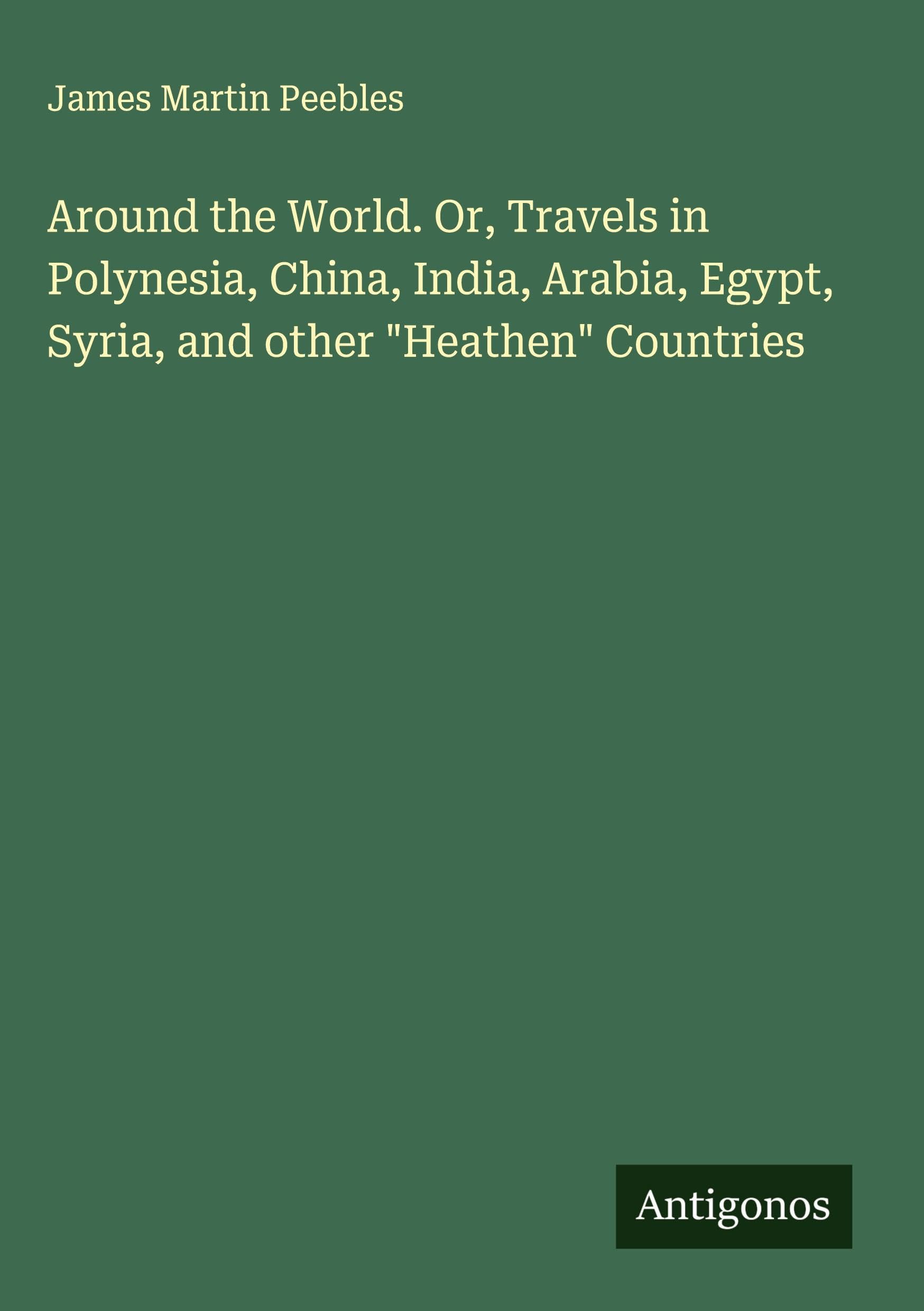 Around the World. Or, Travels in Polynesia, China, India, Arabia, Egypt, Syria, and other "Heathen" Countries Classics