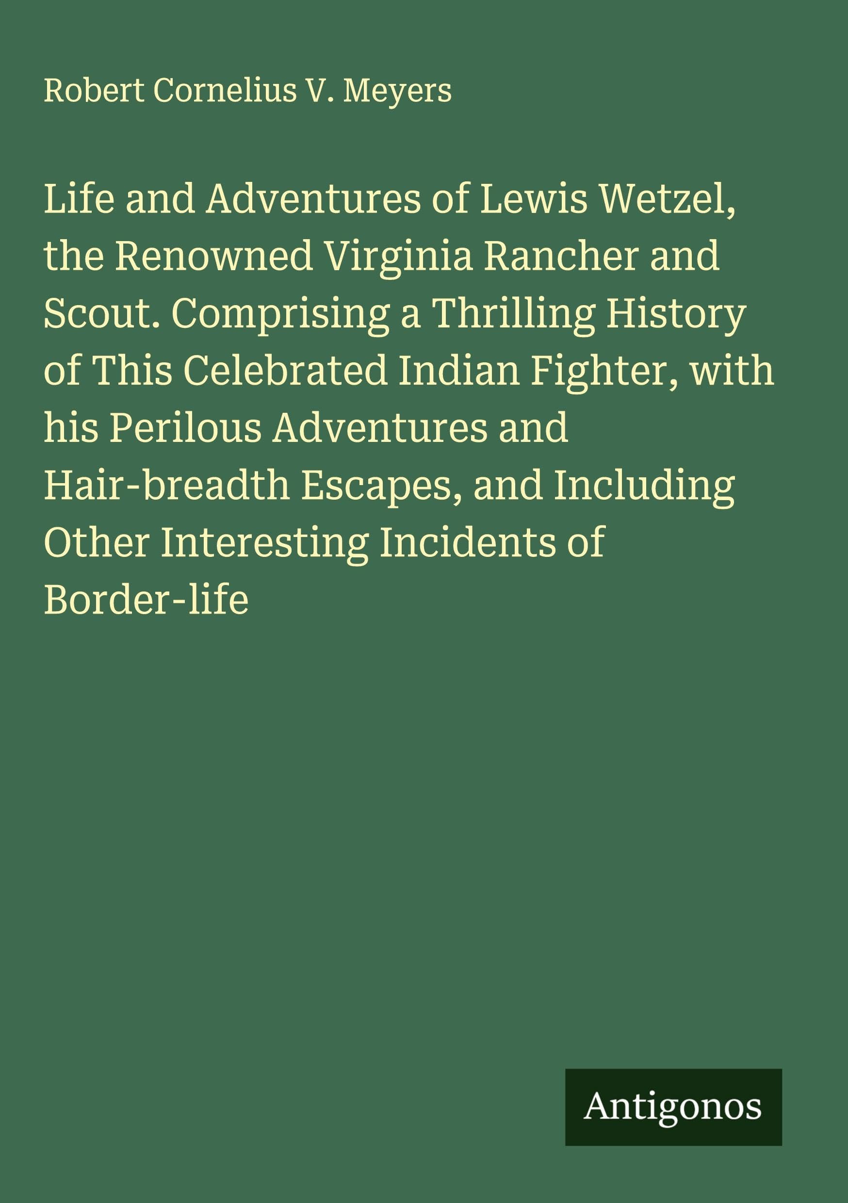 Life and Adventures of Lewis Wetzel, the Renowned Virginia Rancher and Scout. Comprising a Thrilling History of This Celebrated Indian Fighter, with his Perilous Adventures and Hair-breadth Escapes, and Including Other Interesting Incidents of Border-life Classics