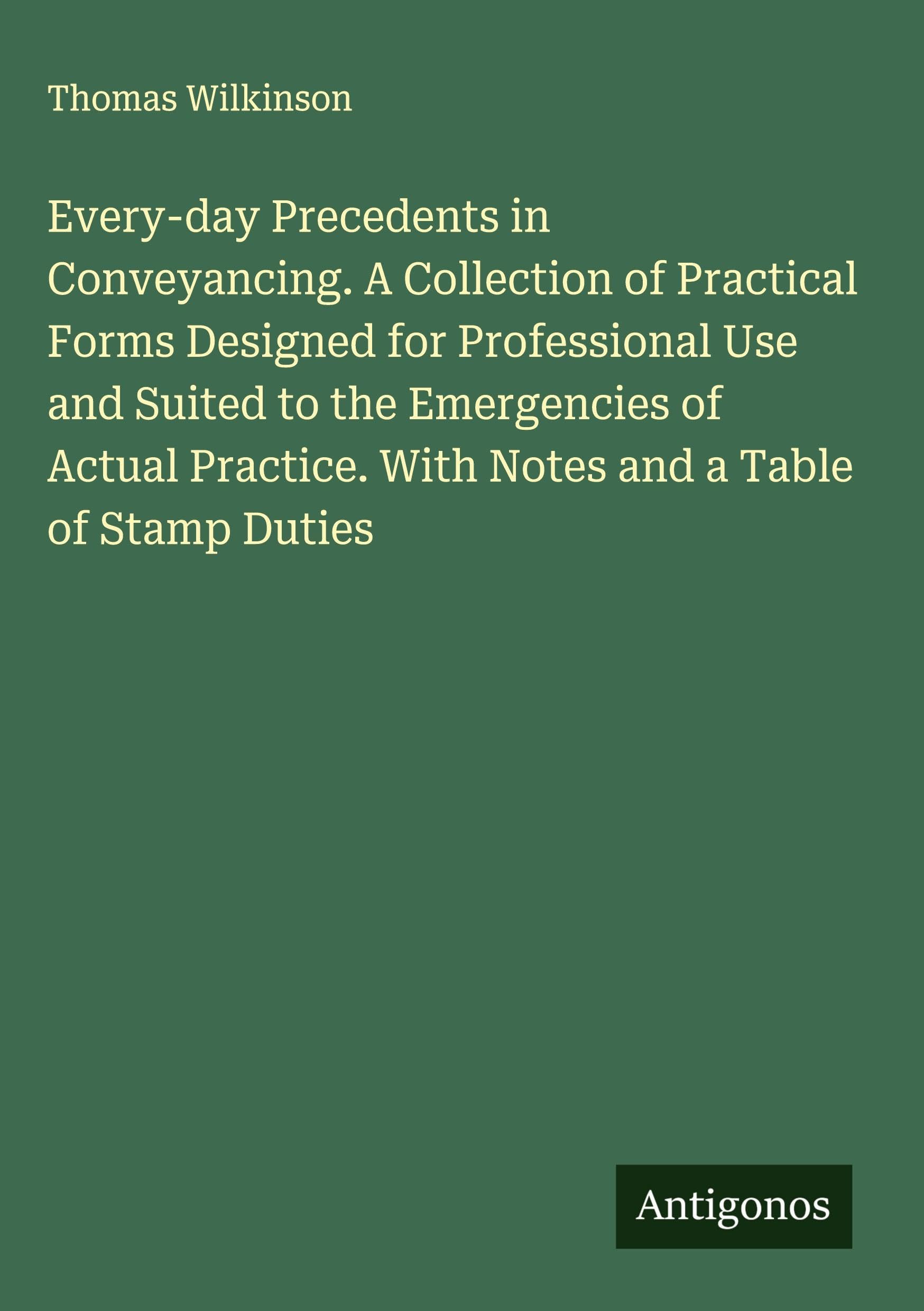 Every-day Precedents in Conveyancing. A Collection of Practical Forms Designed for Professional Use and Suited to the Emergencies of Actual Practice. With Notes and a Table of Stamp Duties Classics