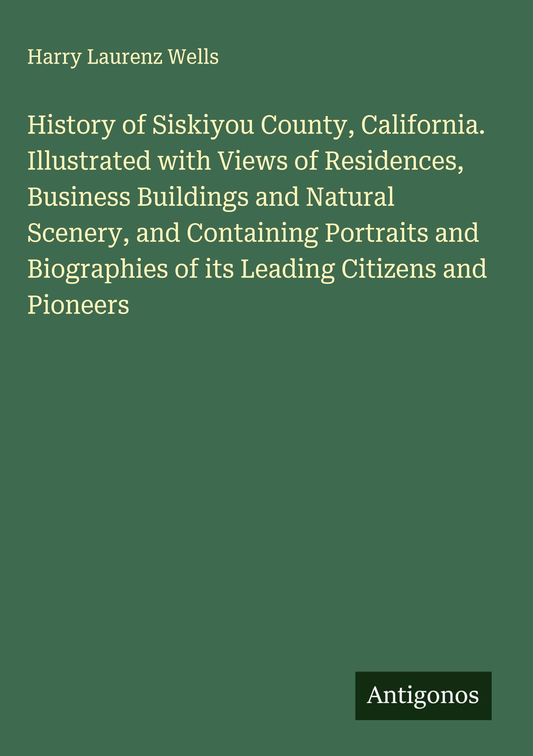 History of Siskiyou County, California. Illustrated with Views of Residences, Business Buildings and Natural Scenery, and Containing Portraits and Biographies of its Leading Citizens and Pioneers Classics