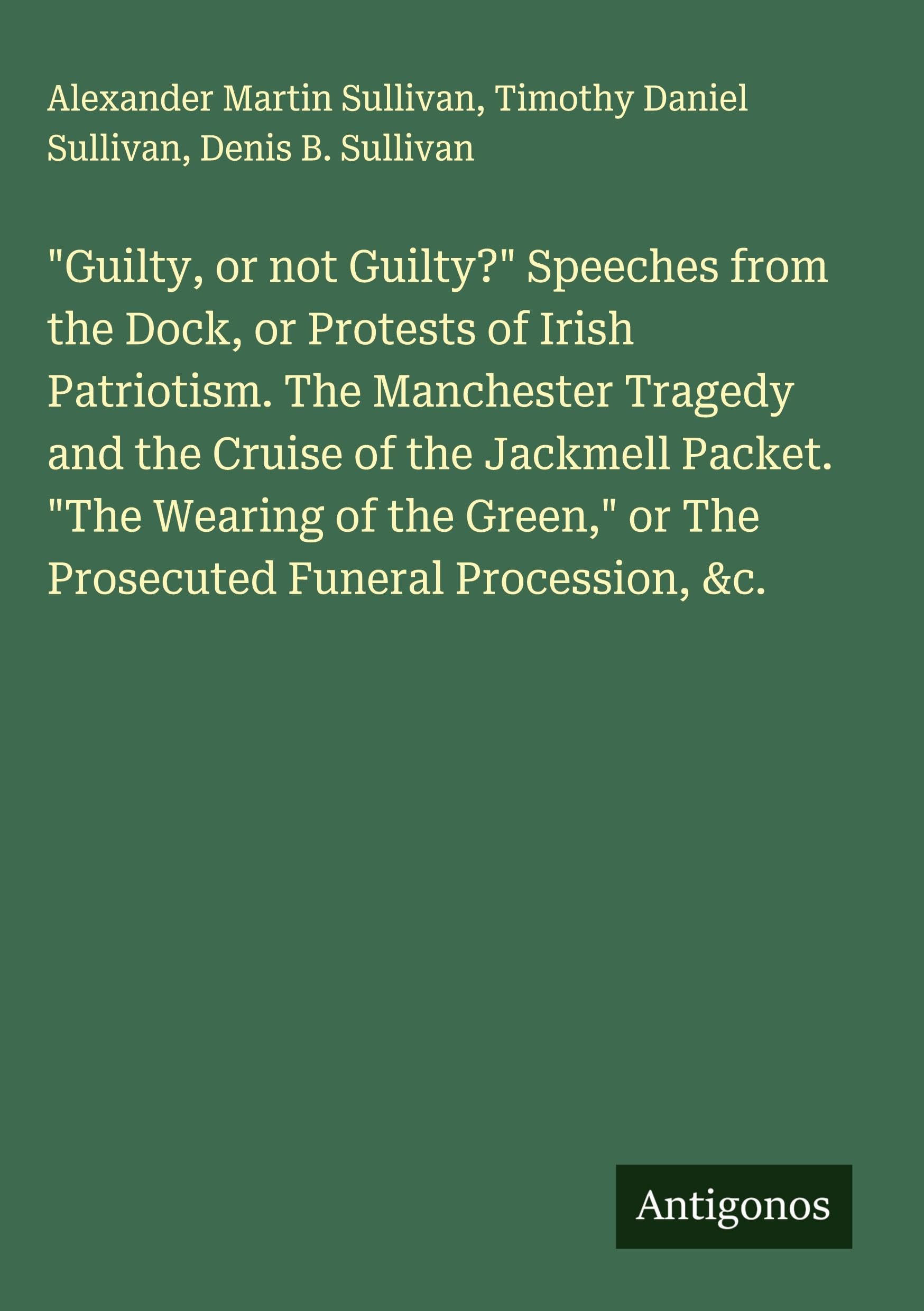 "Guilty, or not Guilty?" Speeches from the Dock, or Protests of Irish Patriotism. The Manchester Tragedy and the Cruise of the Jackmell Packet. "The Wearing of the Green," or The Prosecuted Funeral Procession, &c. Classics