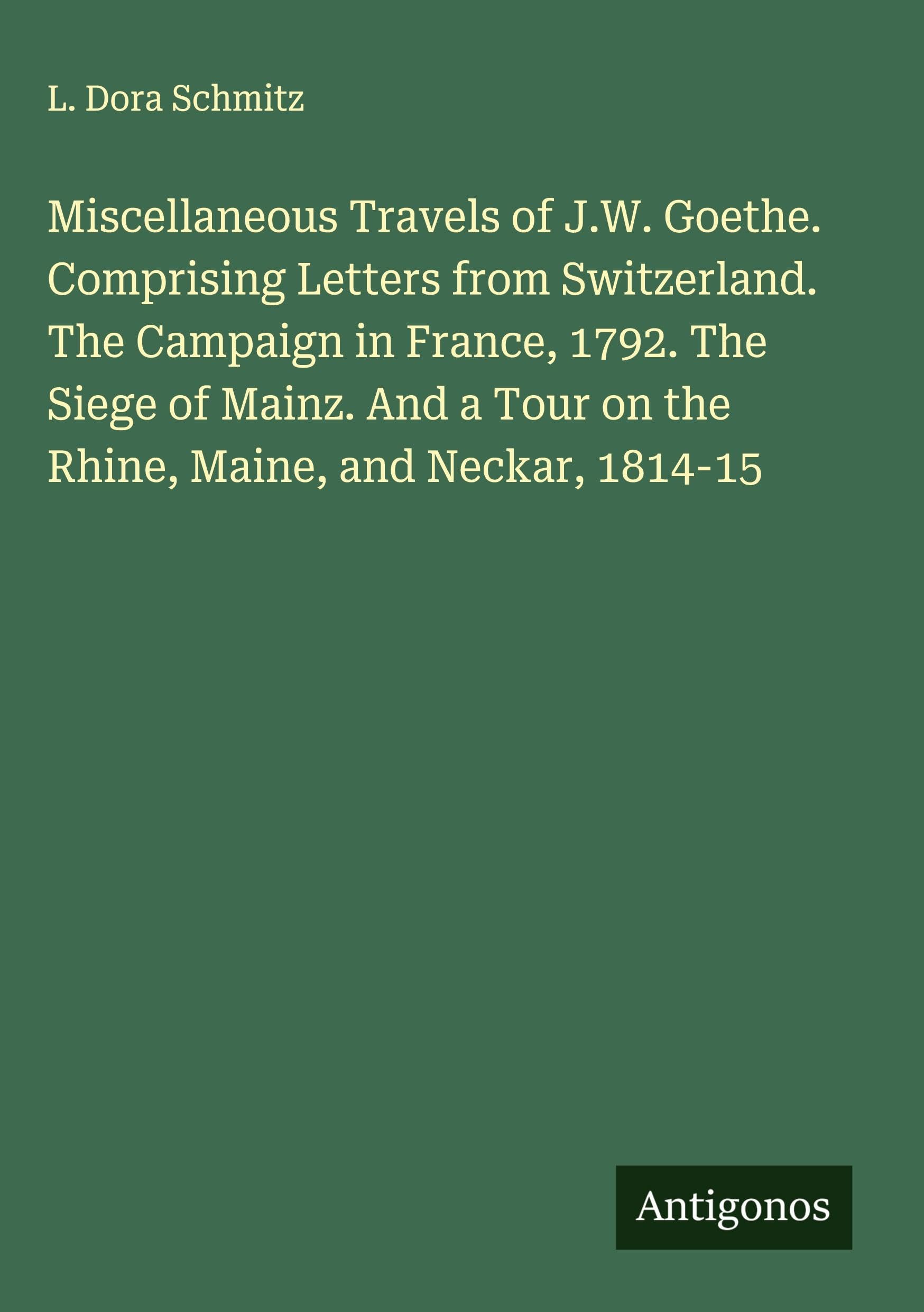 Miscellaneous Travels of J.W. Goethe. Comprising Letters from Switzerland. The Campaign in France, 1792. The Siege of Mainz. And a Tour on the Rhine, Maine, and Neckar, 1814-15 Classics