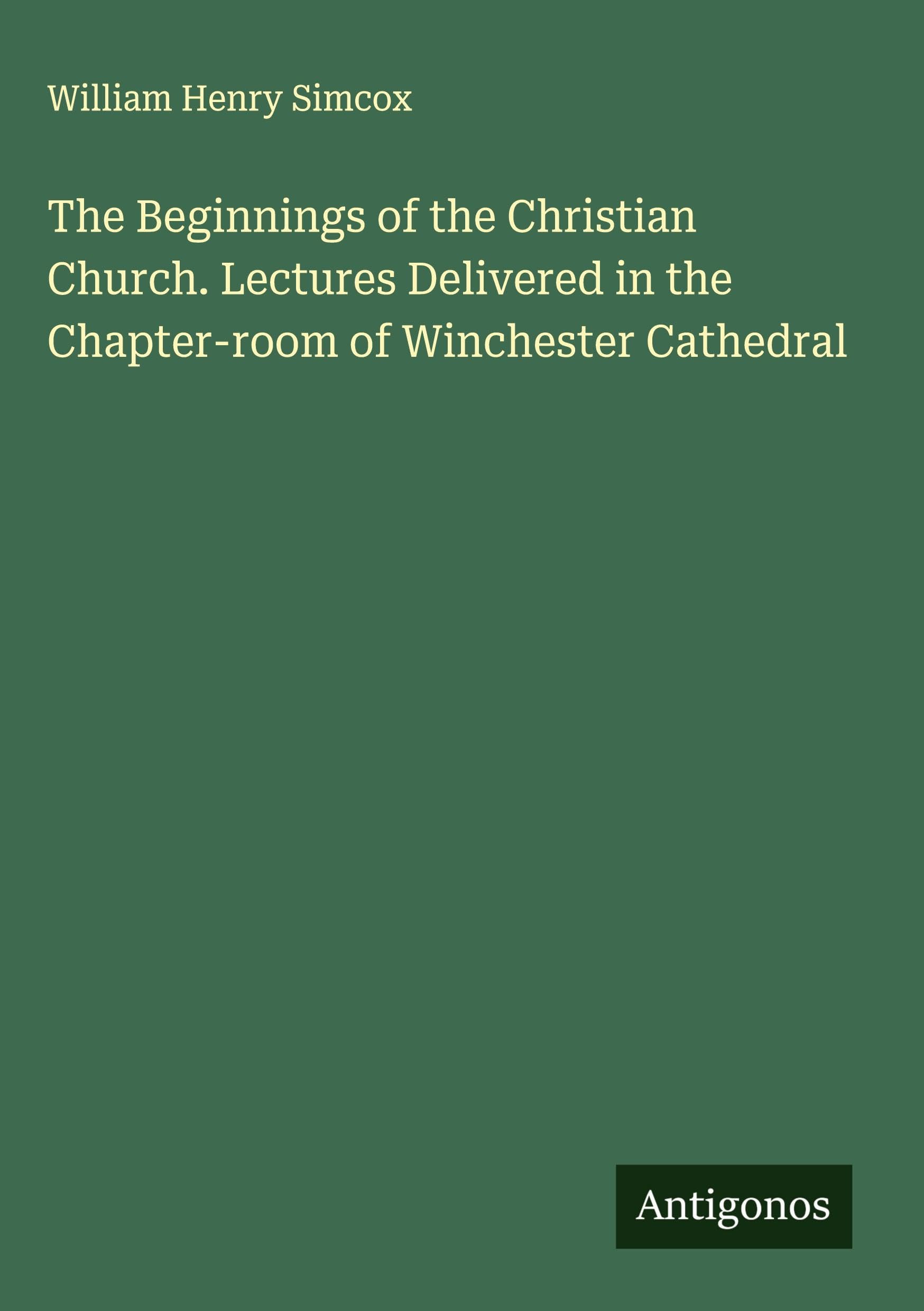 The Beginnings of the Christian Church. Lectures Delivered in the Chapter-room of Winchester Cathedral Classics