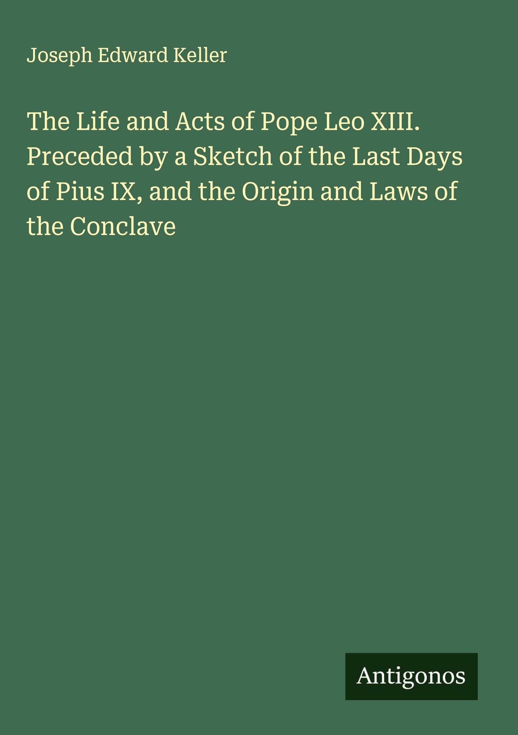 The Life and Acts of Pope Leo XIII. Preceded by a Sketch of the Last Days of Pius IX, and the Origin and Laws of the Conclave Classics