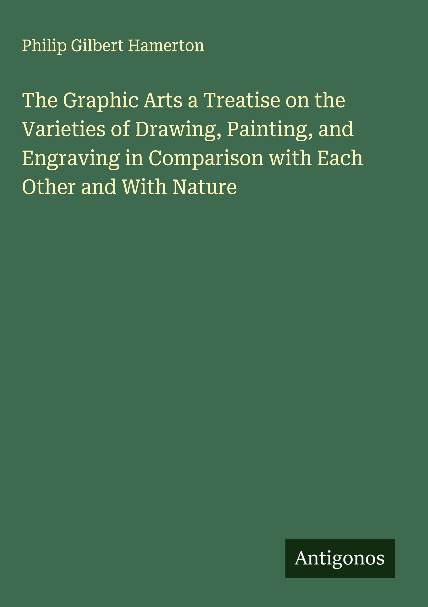 The Graphic Arts a Treatise on the Varieties of Drawing, Painting, and Engraving in Comparison with Each Other and With Nature Classics