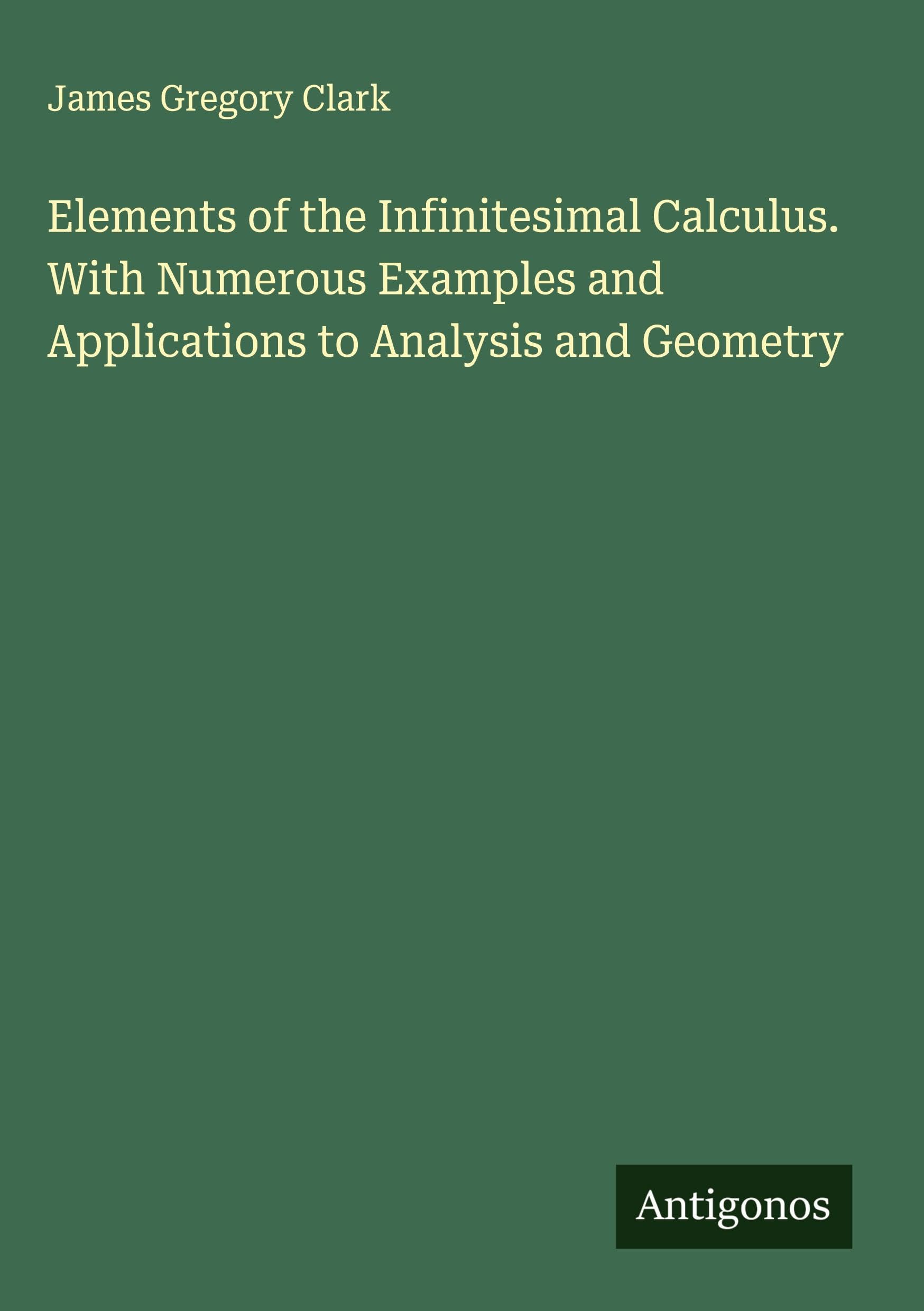 Elements of the Infinitesimal Calculus. With Numerous Examples and Applications to Analysis and Geometry Classics