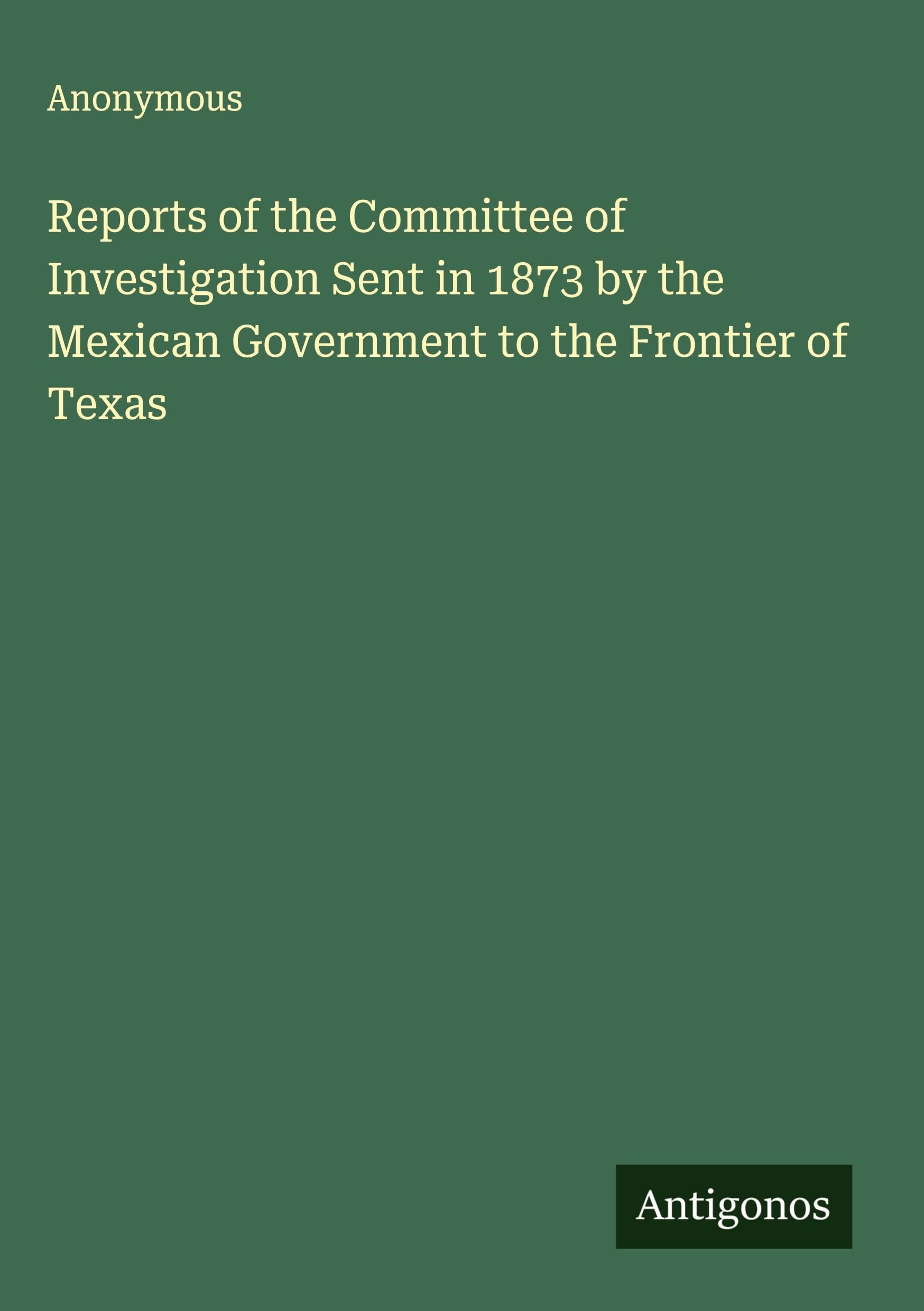 Reports of the Committee of Investigation Sent in 1873 by the Mexican Government to the Frontier of Texas Classics