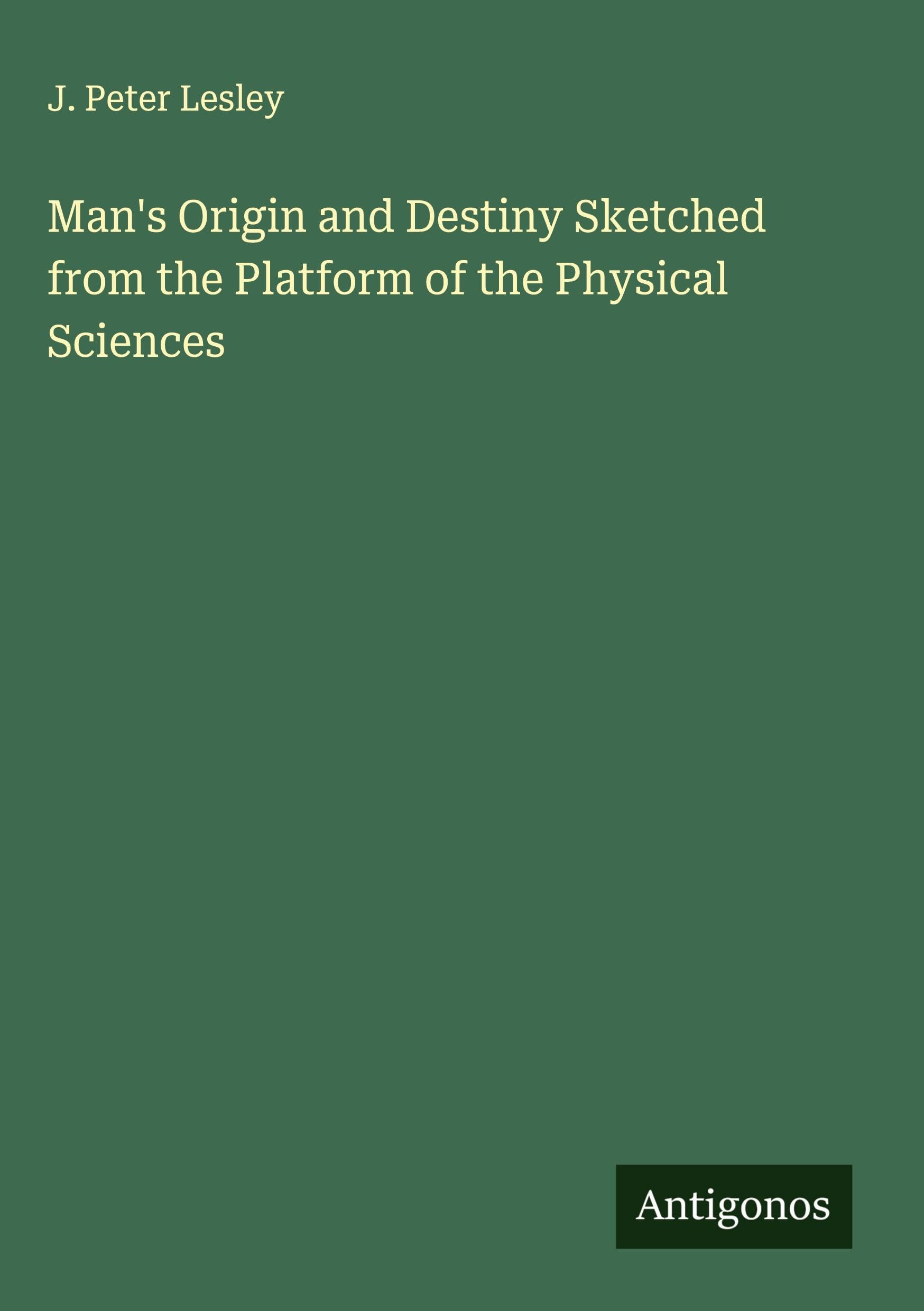 Man's Origin and Destiny Sketched from the Platform of the Physical Sciences Classics