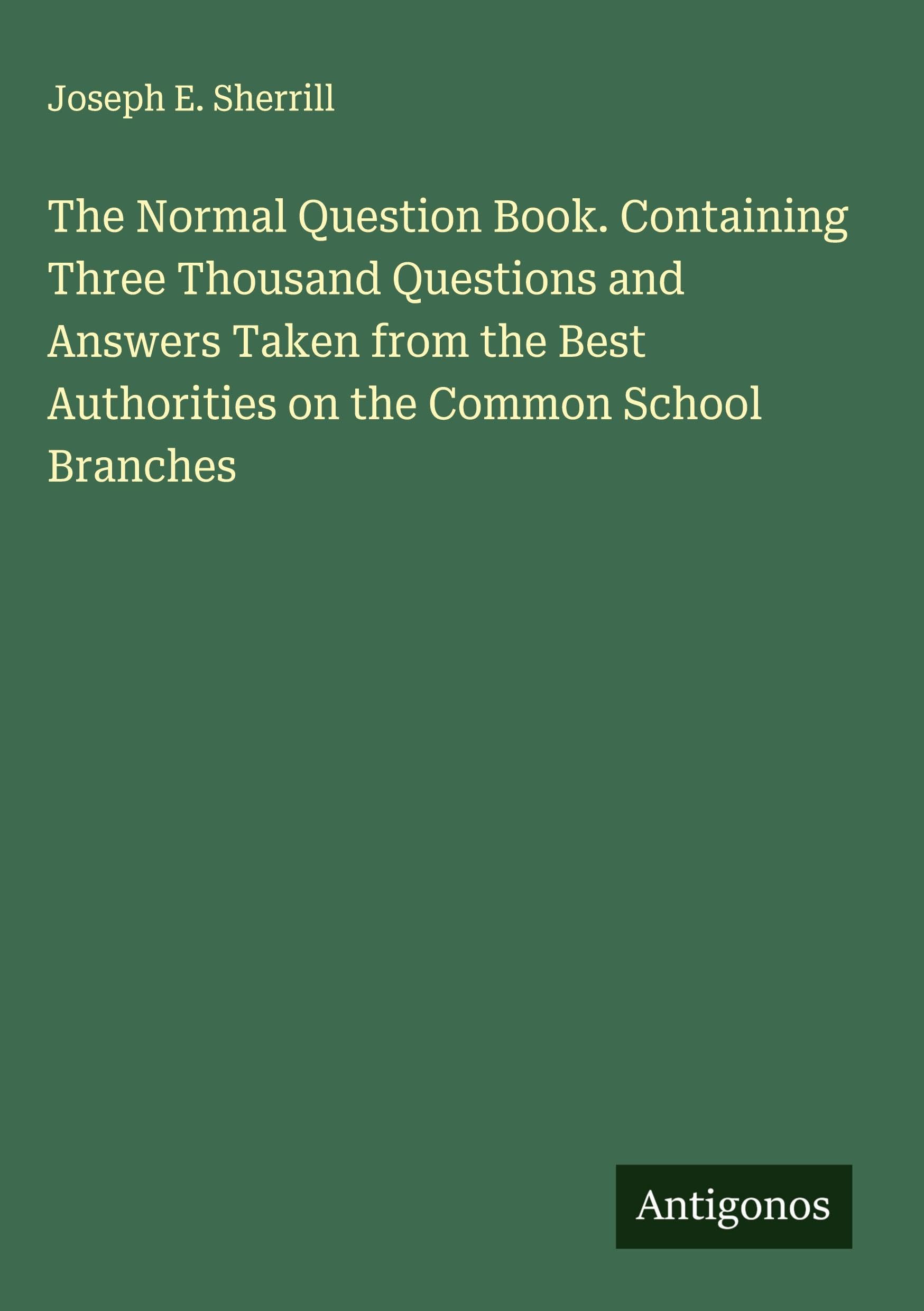 The Normal Question Book. Containing Three Thousand Questions and Answers Taken from the Best Authorities on the Common School Branches Classics