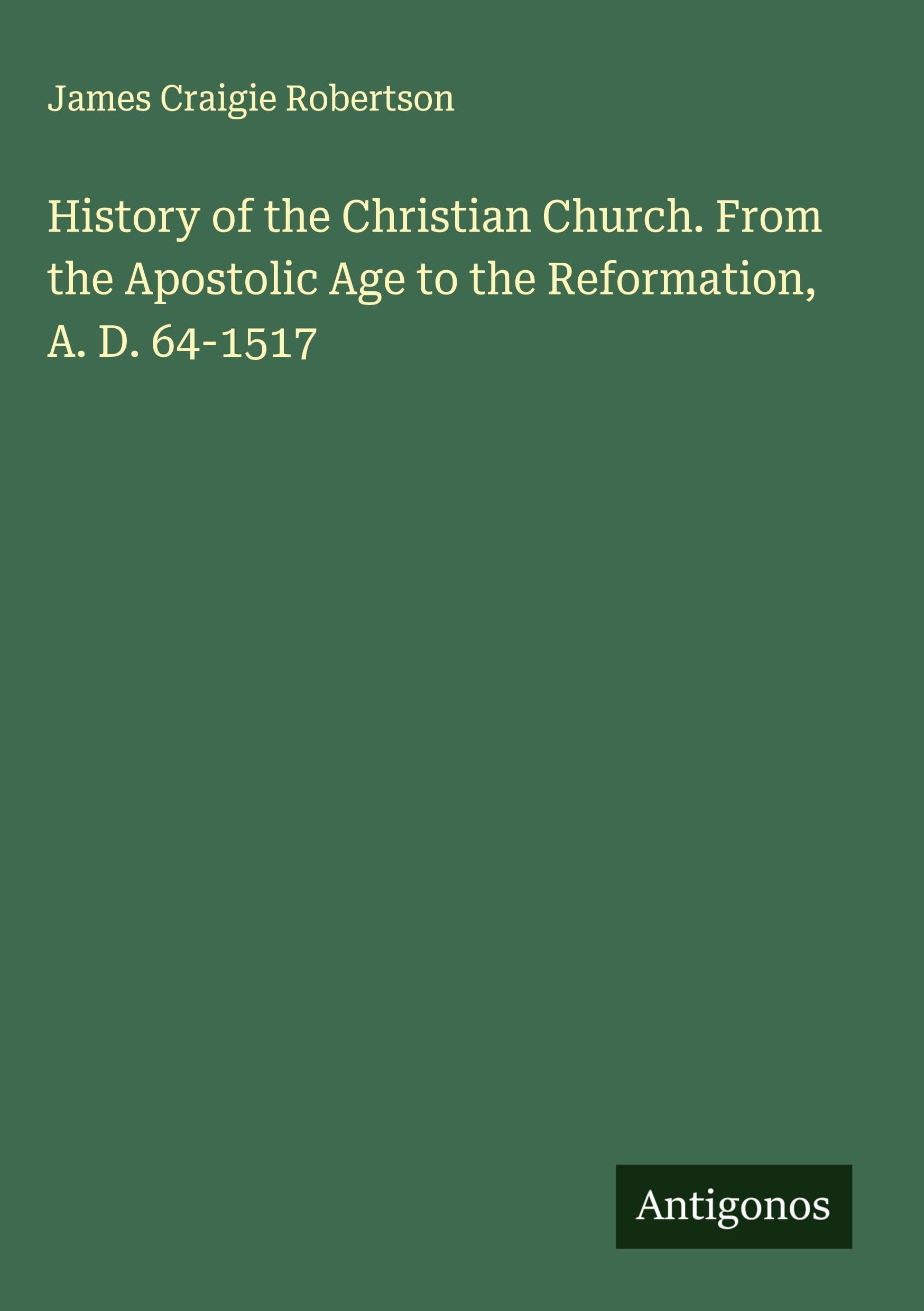 History of the Christian Church. From the Apostolic Age to the Reformation, A. D. 64-1517 Classics