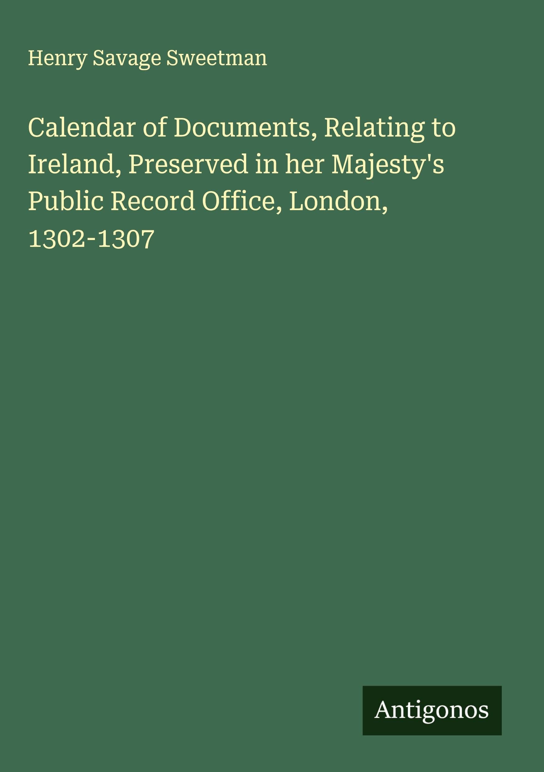 Calendar of Documents, Relating to Ireland, Preserved in her Majesty's Public Record Office, London, 1302-1307 Classics