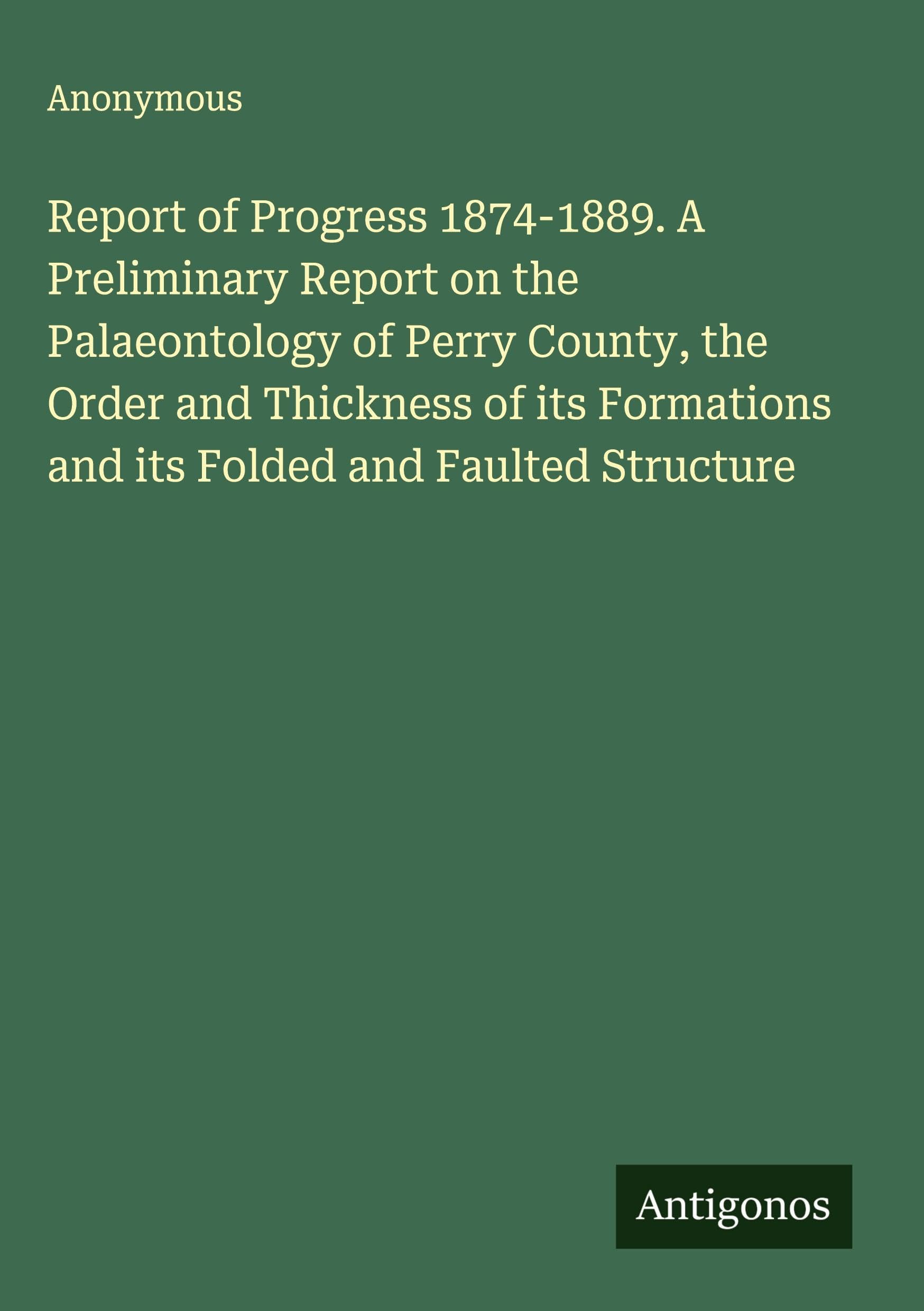 Report of Progress 1874-1889. A Preliminary Report on the Palaeontology of Perry County, the Order and Thickness of its Formations and its Folded and Faulted Structure Classics