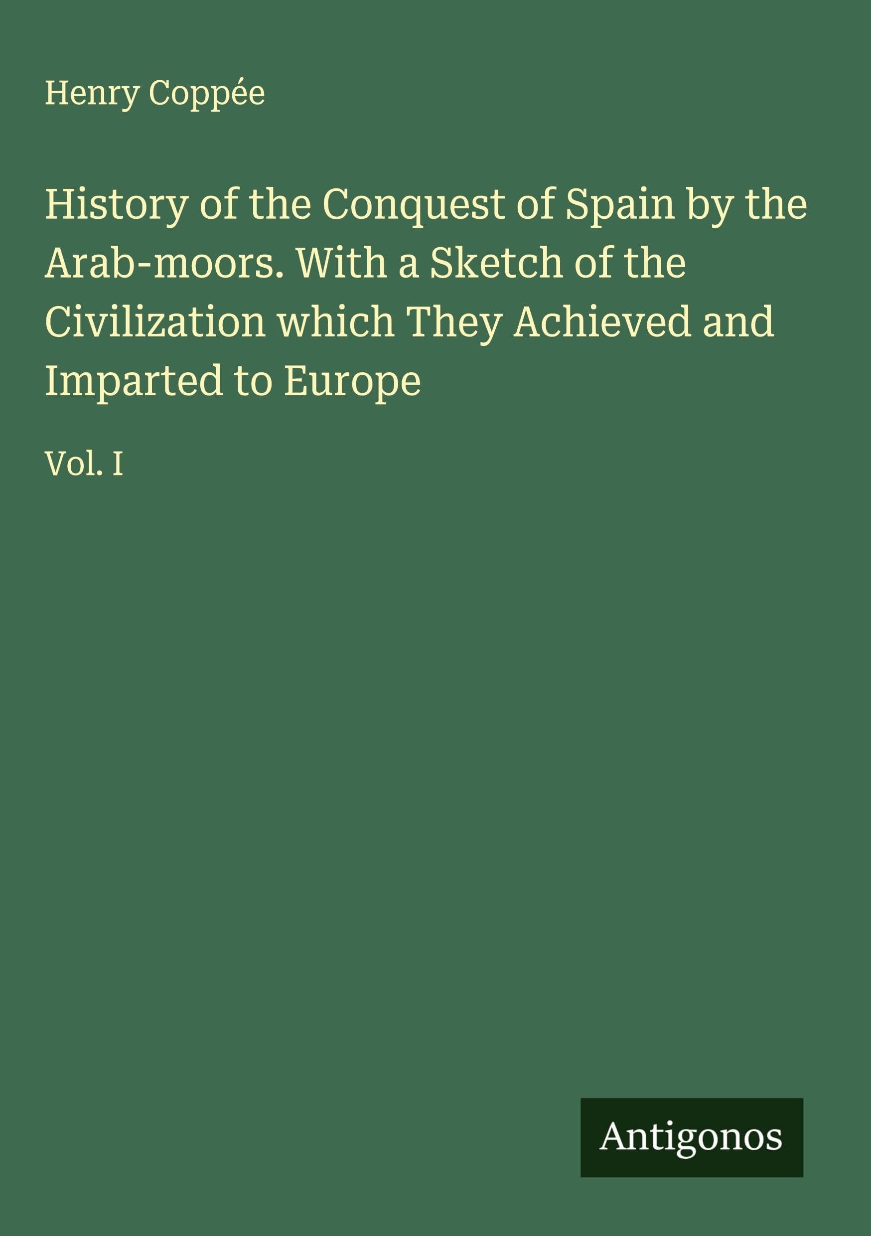 History of the Conquest of Spain by the Arab-moors. With a Sketch of the Civilization which They Achieved and Imparted to Europe Classics
