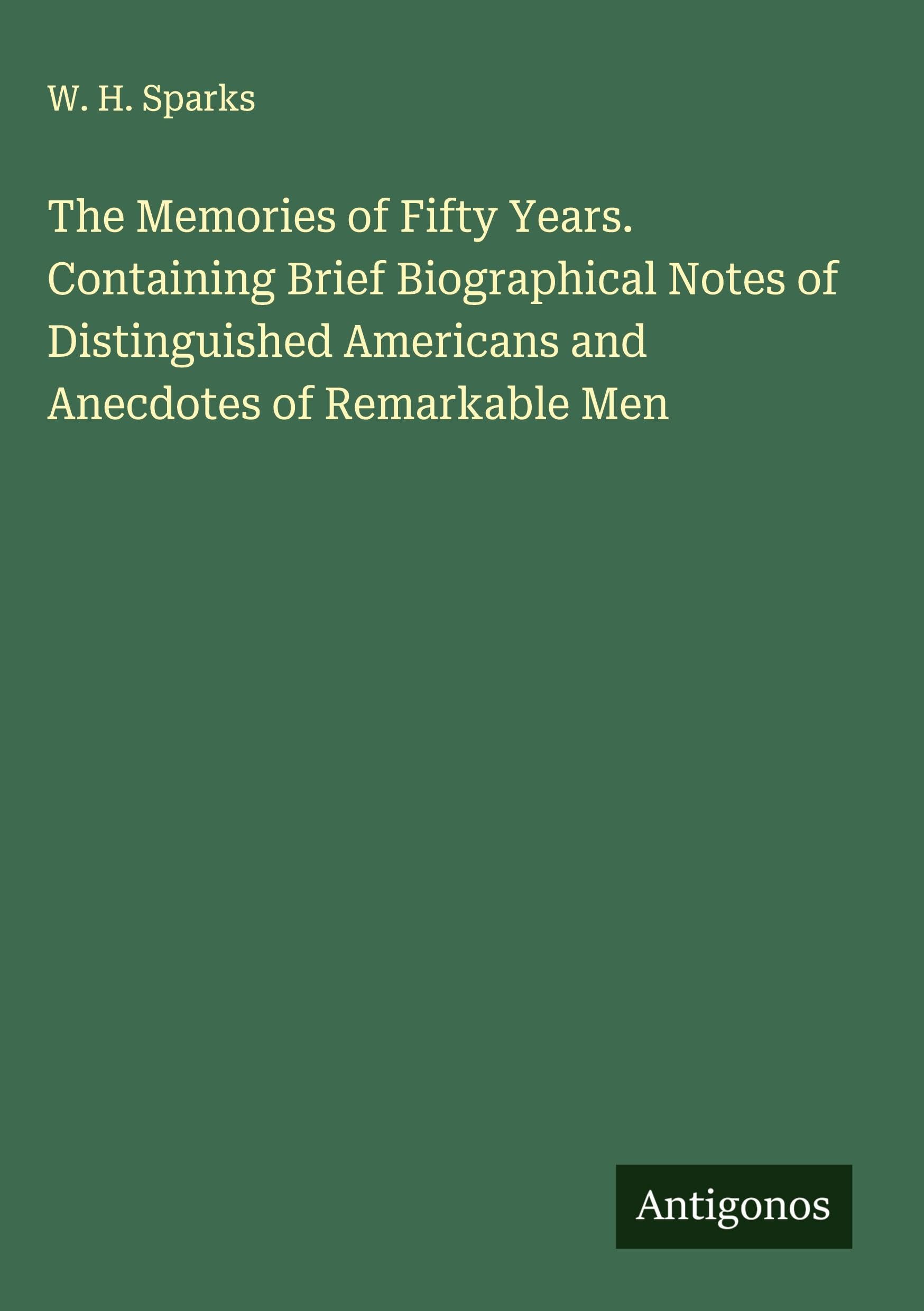 The Memories of Fifty Years. Containing Brief Biographical Notes of Distinguished Americans and Anecdotes of Remarkable Men Classics