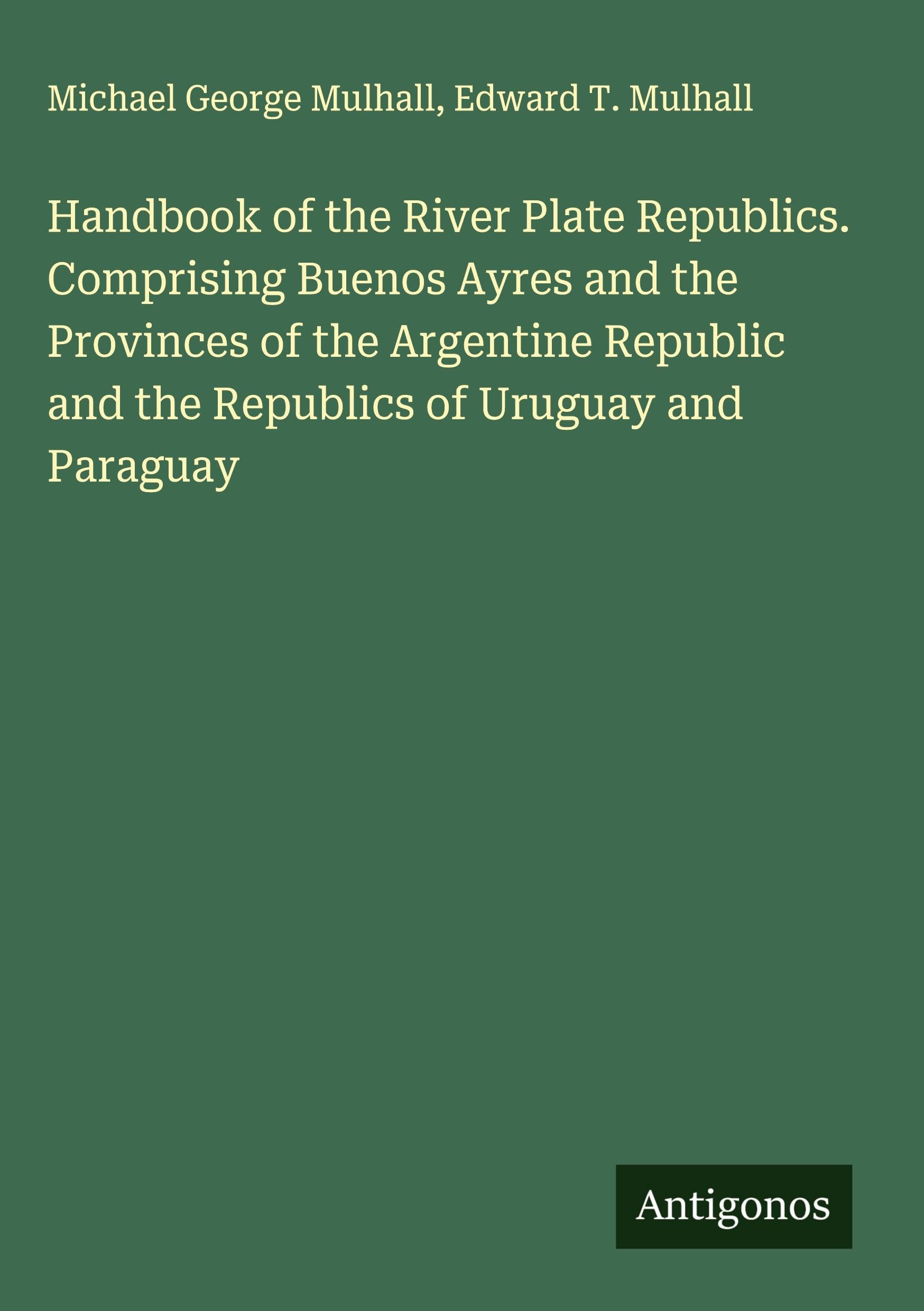 Handbook of the River Plate Republics. Comprising Buenos Ayres and the Provinces of the Argentine Republic and the Republics of Uruguay and Paraguay Classics