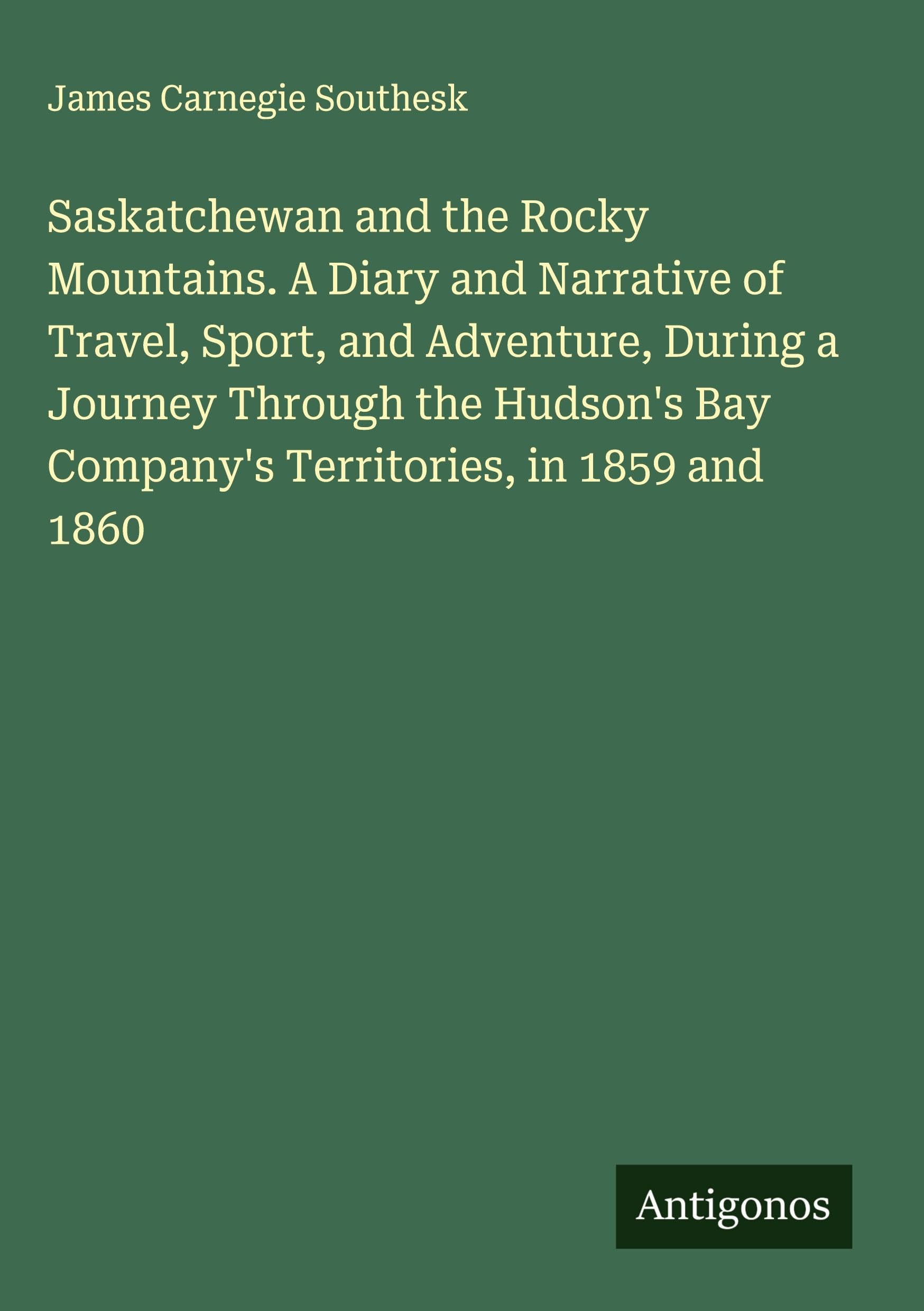 Saskatchewan and the Rocky Mountains. A Diary and Narrative of Travel, Sport, and Adventure, During a Journey Through the Hudson's Bay Company's Territories, in 1859 and 1860 Classics