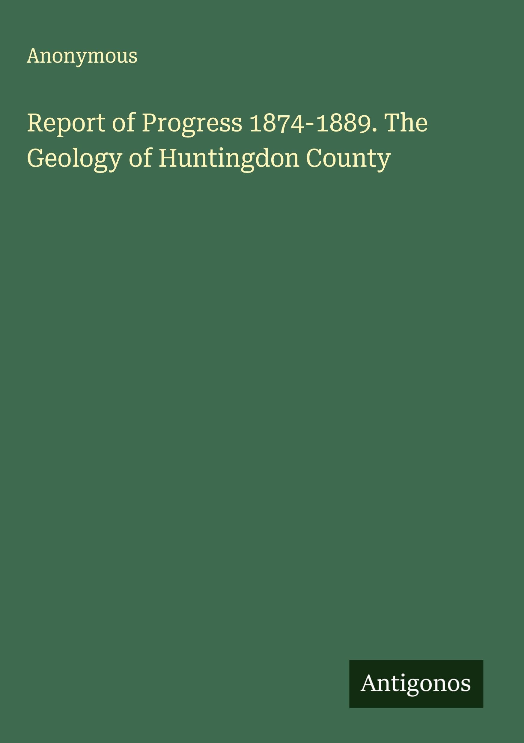 Report of Progress 1874-1889. The Geology of Huntingdon County Classics