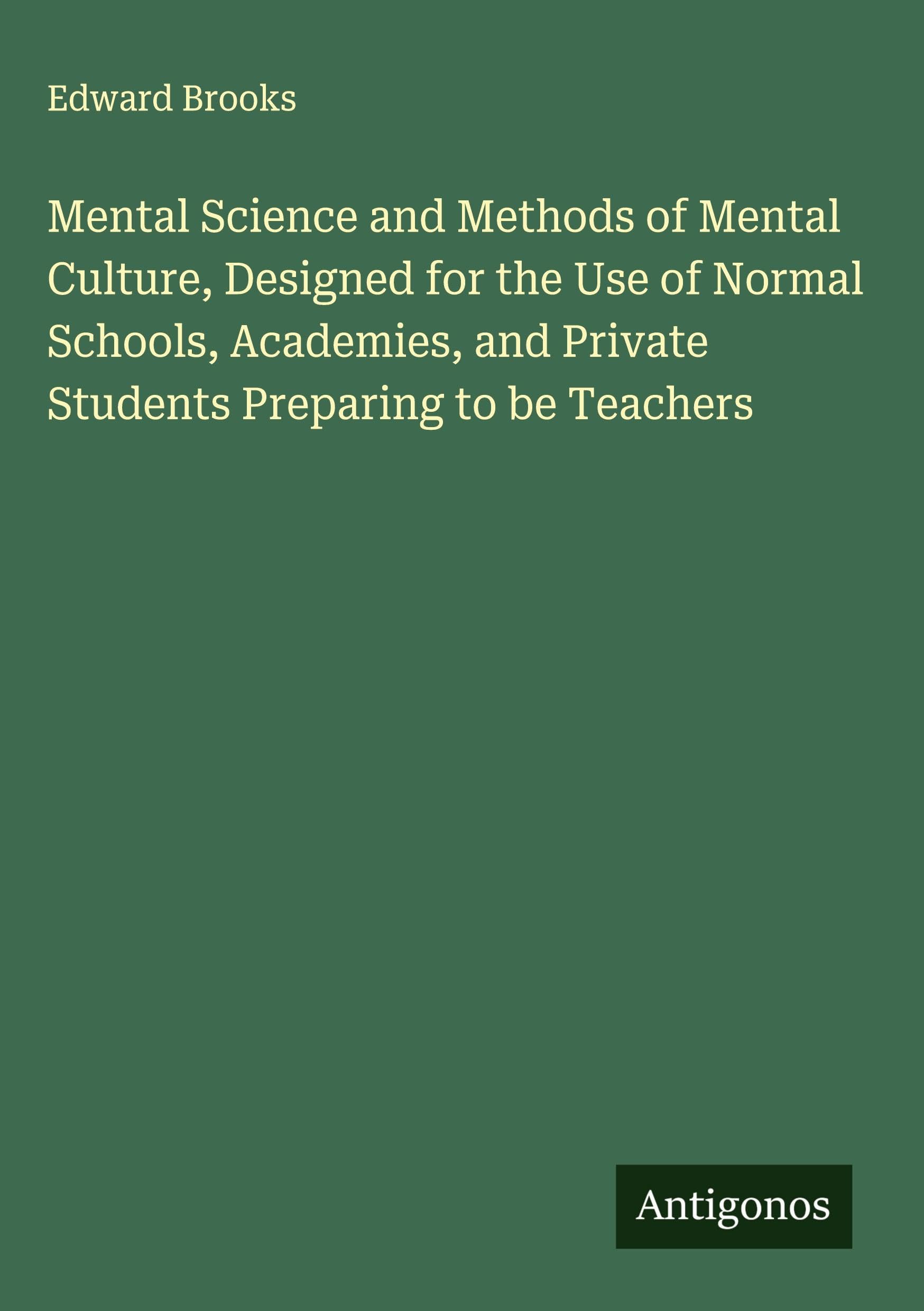 Mental Science and Methods of Mental Culture, Designed for the Use of Normal Schools, Academies, and Private Students Preparing to be Teachers Classics