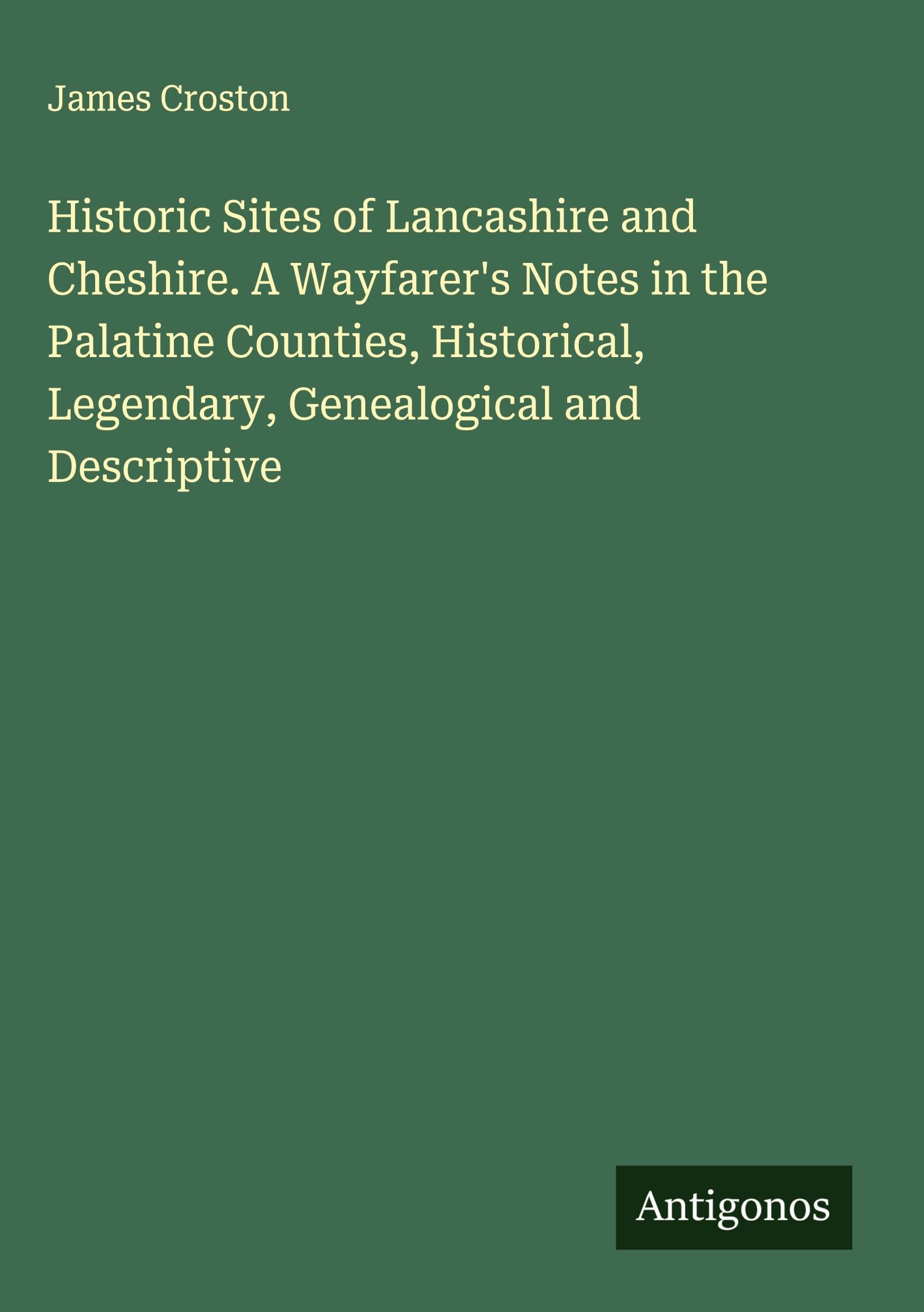 Historic Sites of Lancashire and Cheshire. A Wayfarer's Notes in the Palatine Counties, Historical, Legendary, Genealogical and Descriptive Classics