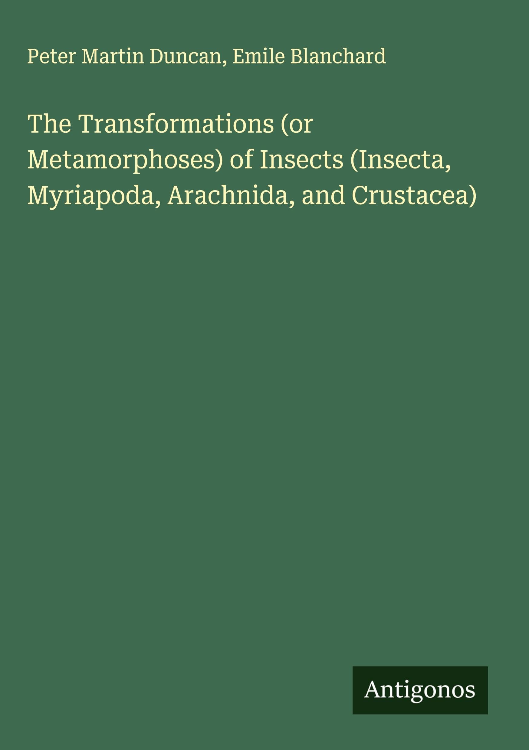 The Transformations (or Metamorphoses) of Insects (Insecta, Myriapoda, Arachnida, and Crustacea) Classics