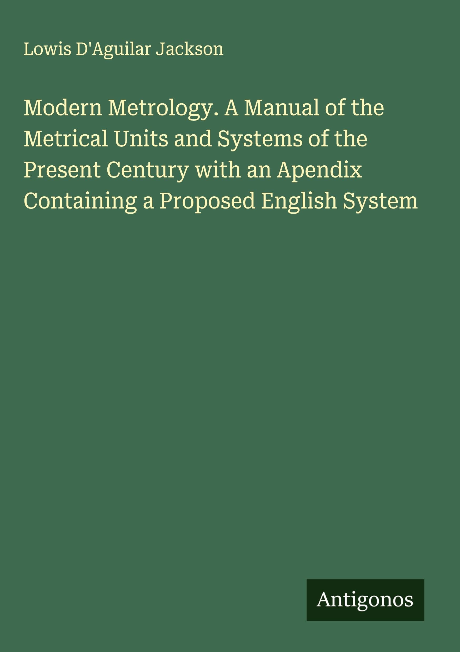 Modern Metrology. A Manual of the Metrical Units and Systems of the Present Century with an Apendix Containing a Proposed English System Classics