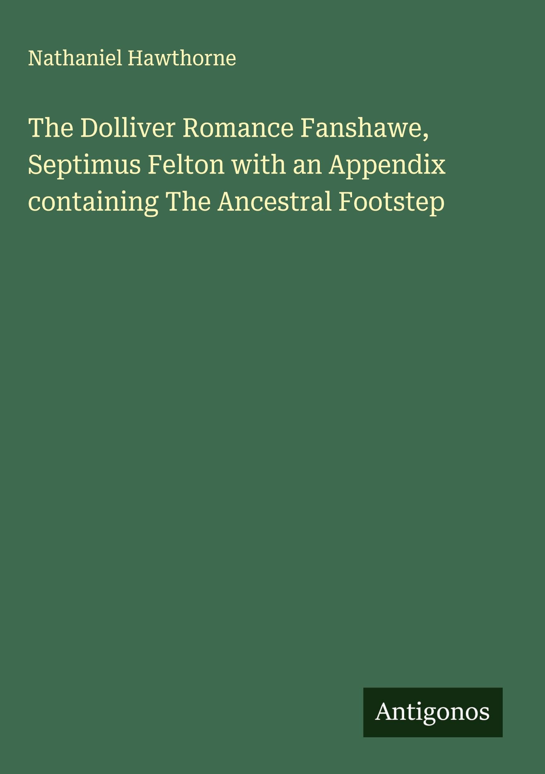 The Dolliver Romance Fanshawe, Septimus Felton with an Appendix containing The Ancestral Footstep Classics
