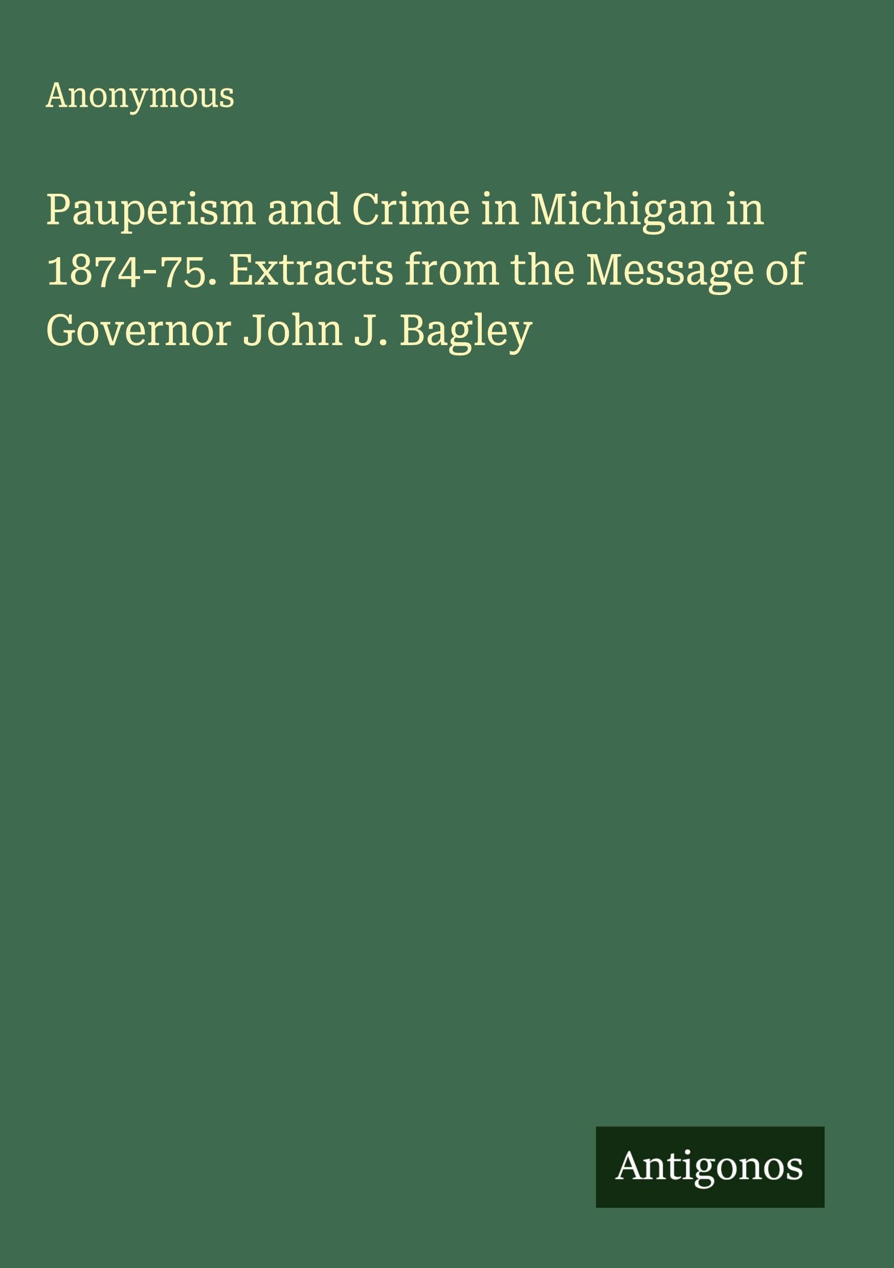 Pauperism and Crime in Michigan in 1874-75. Extracts from the Message of Governor John J. Bagley Classics