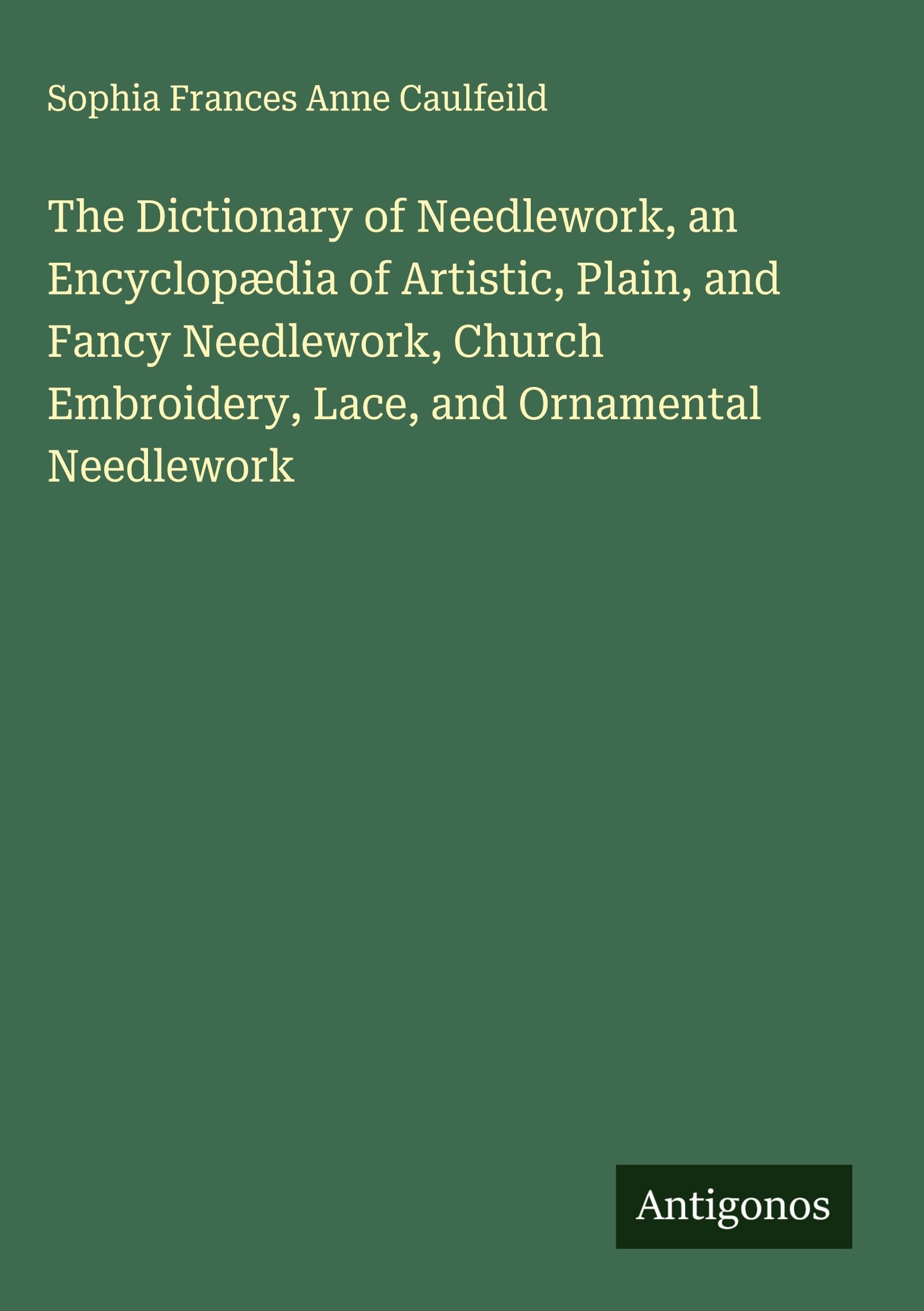 The Dictionary of Needlework, an Encyclopædia of Artistic, Plain, and Fancy Needlework, Church Embroidery, Lace, and Ornamental Needlework Classics
