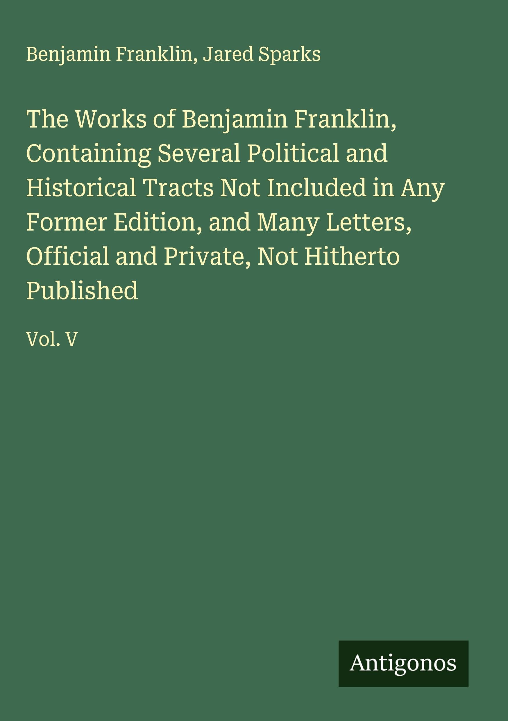 The Works of Benjamin Franklin, Containing Several Political and Historical Tracts Not Included in Any Former Edition, and Many Letters, Official and Private, Not Hitherto Published Classics